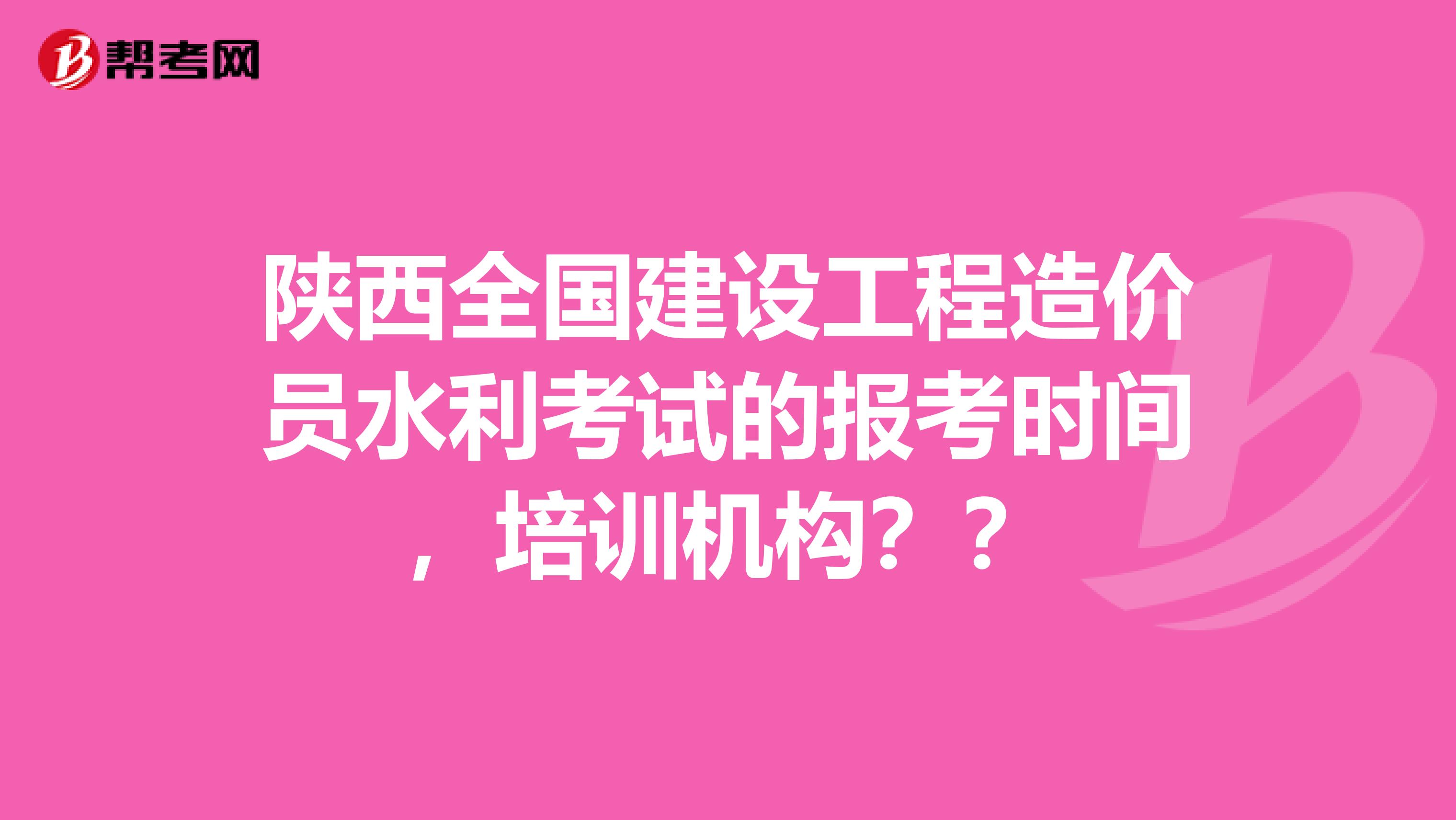 陕西全国建设工程造价员水利考试的报考时间，培训机构？？