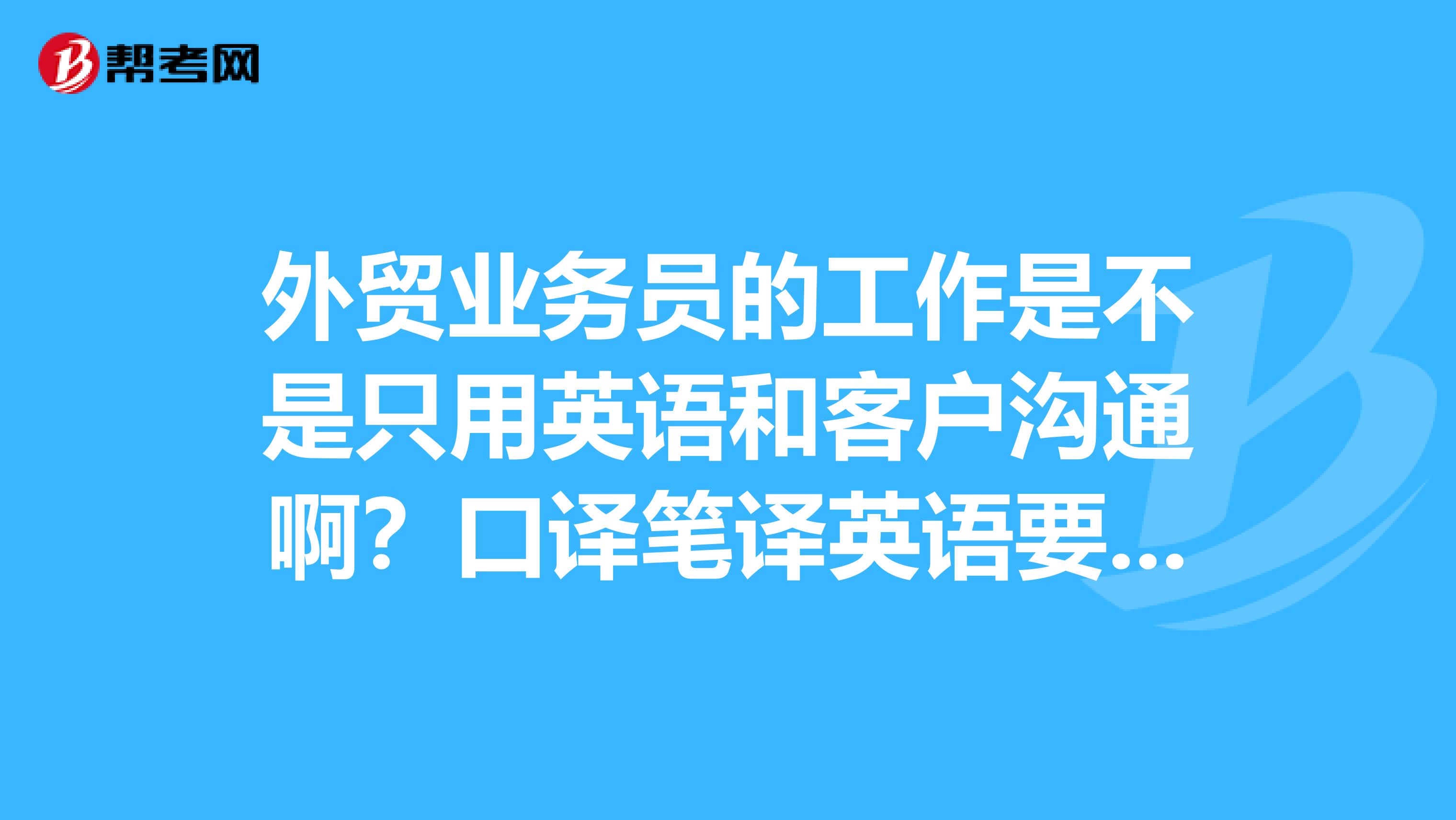 外貿業務員的工作是不是只用英語和客戶溝通啊？口譯筆譯英語要達到什么水平??？還要哪些方面的要求?。? class=