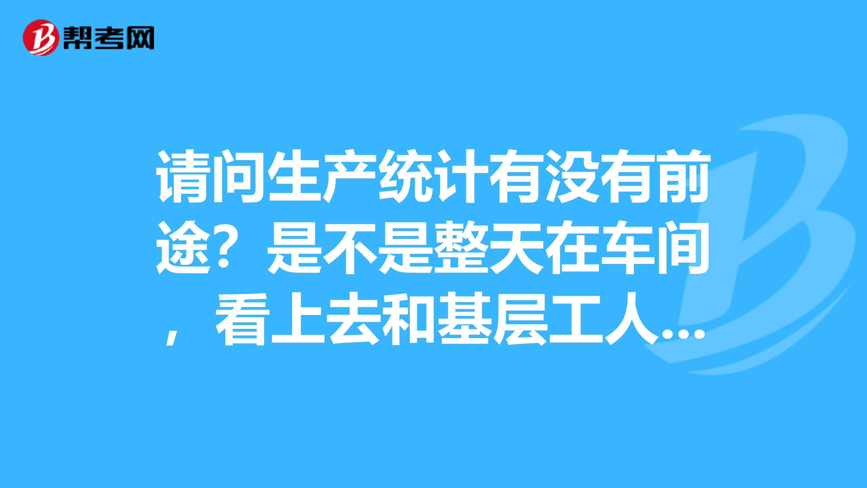 请问生产统计有没有前途?是不是整天在车间,看上去和基层工人差不多?