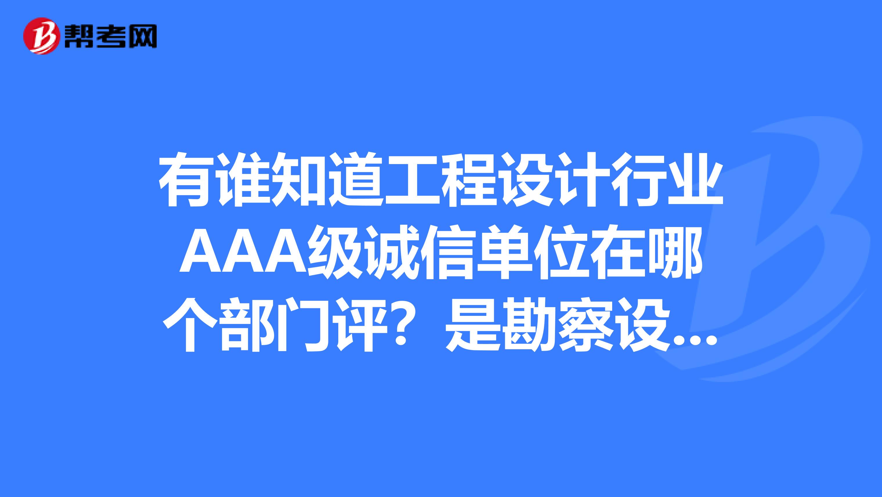 有谁知道工程设计行业AAA级诚信单位在哪个部门评?是勘察设计协会,还是建设厅还是其他的什么部门?