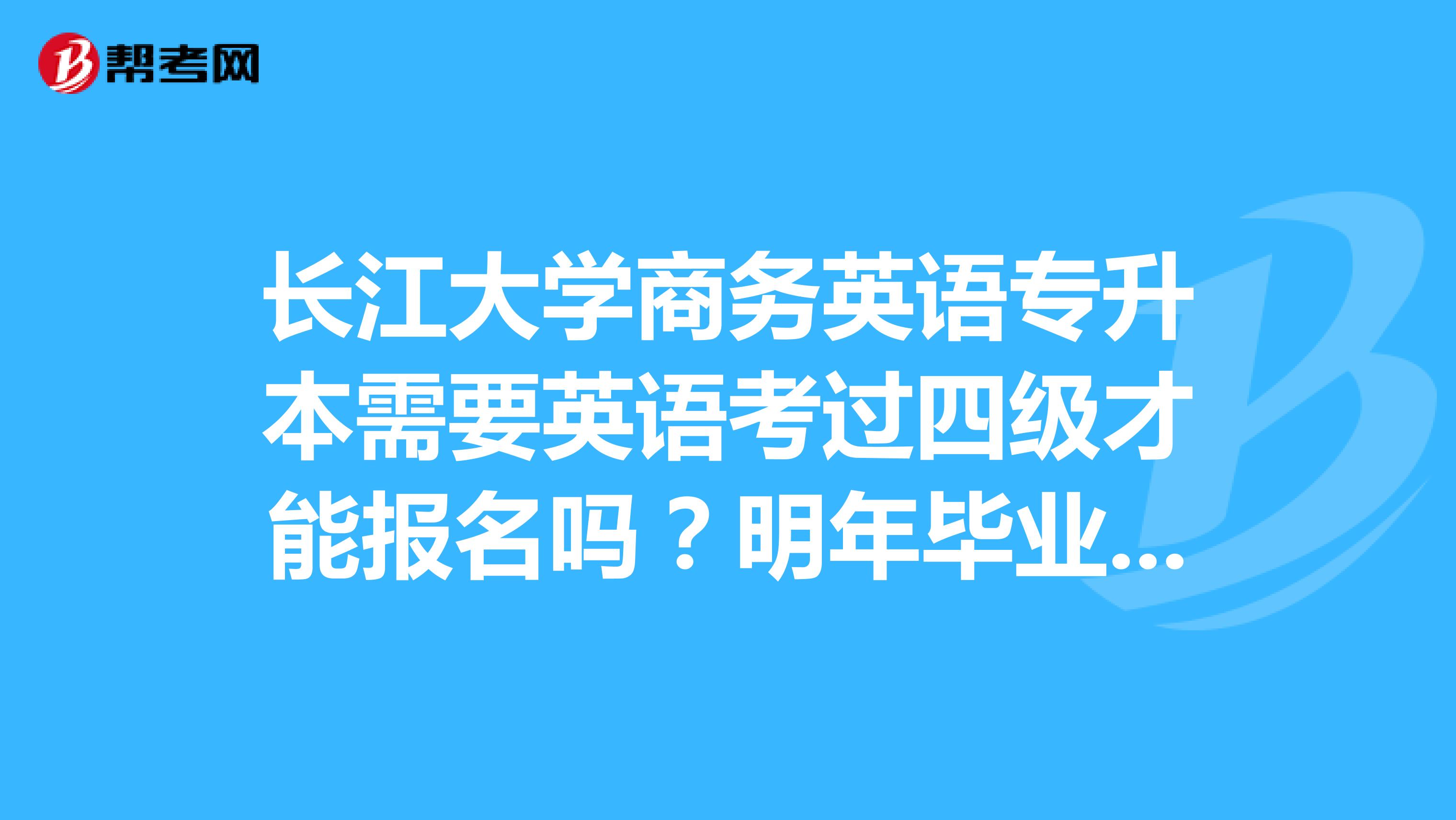 长江大学商务英语专升本需要英语考过四级才能报名吗?明年毕业的学生。