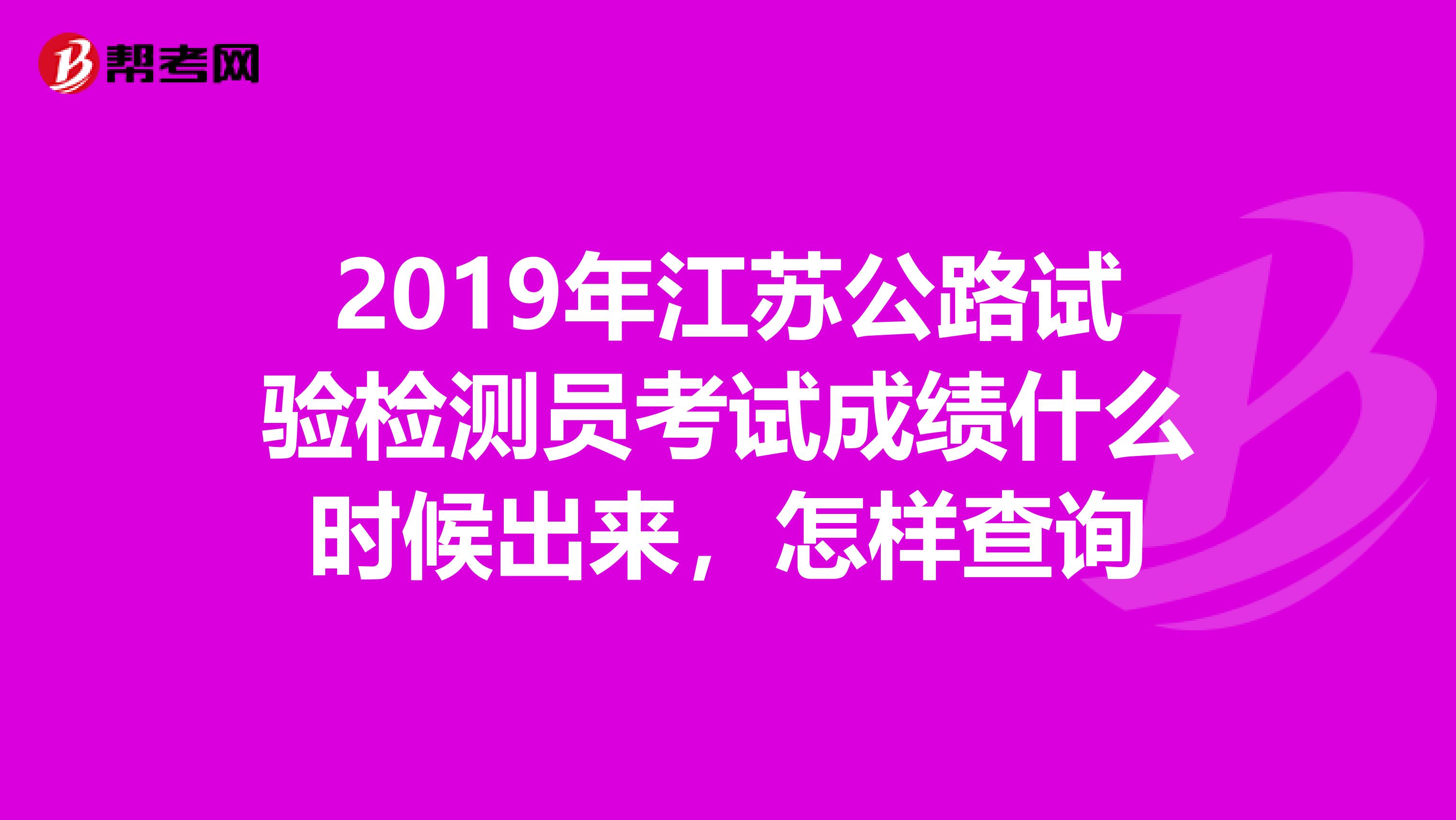 2019年江苏公路试验检测员考试成绩什么时候出来,怎样查询