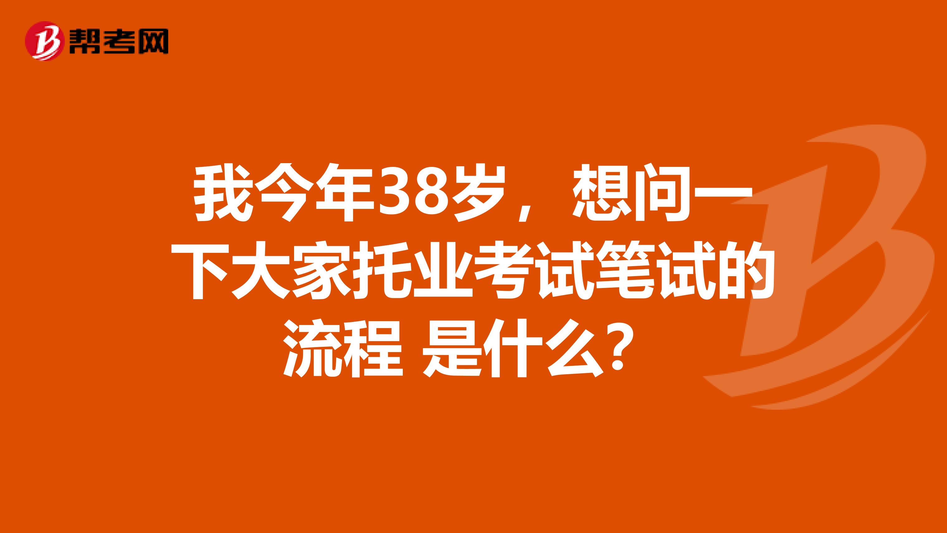 我今年38岁，想问一下大家托业考试笔试的流程 是什么？