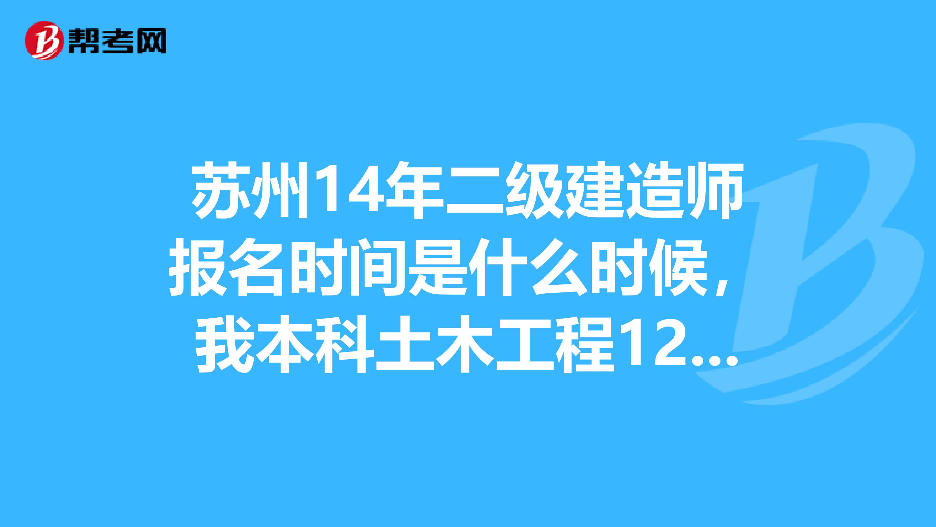 苏州14年二级建造师报名时间是什么时候，我本科土木工程12年毕业的可以考吗