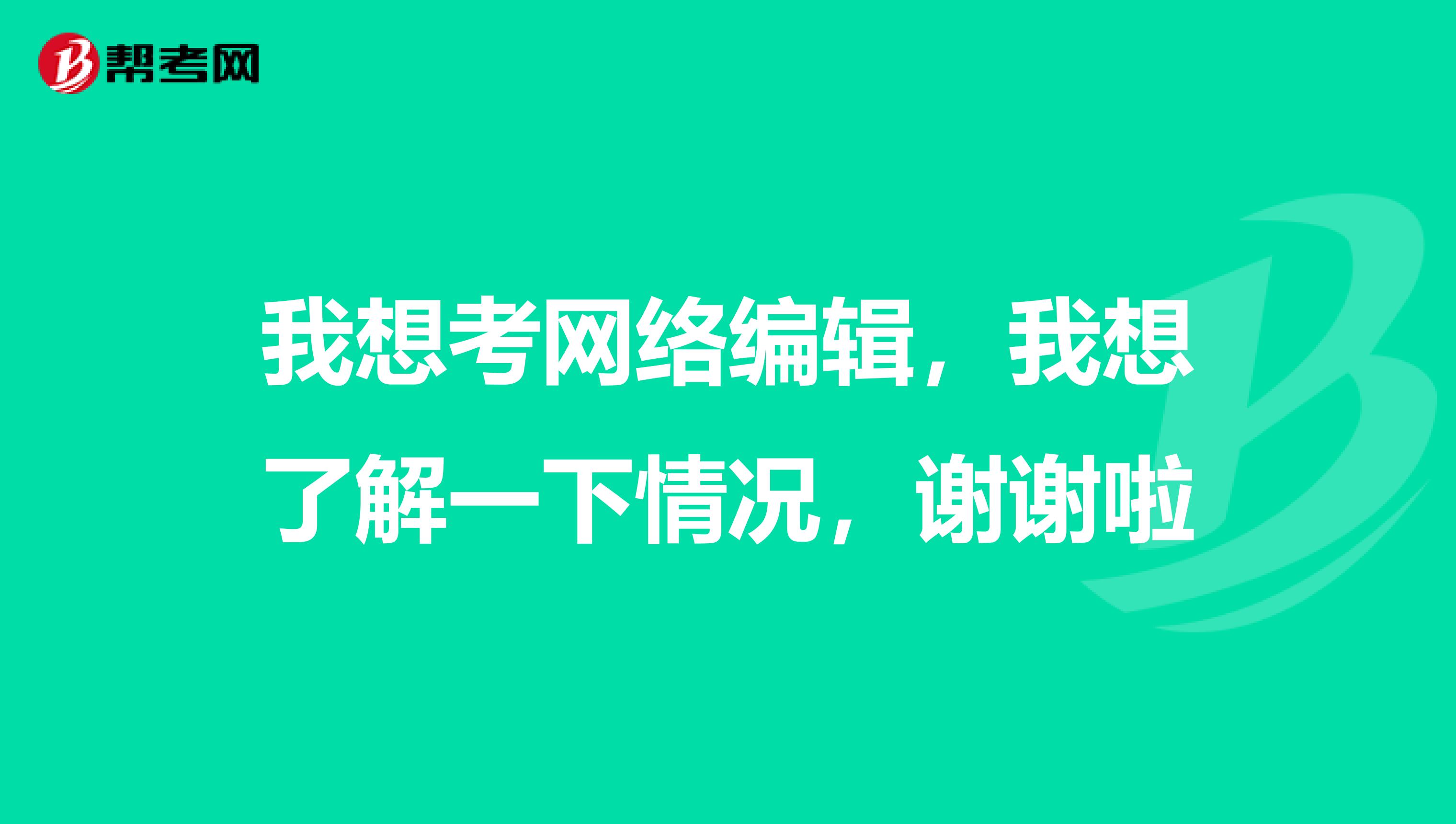 我想考網(wǎng)絡(luò)編輯，我想了解一下情況，謝謝啦