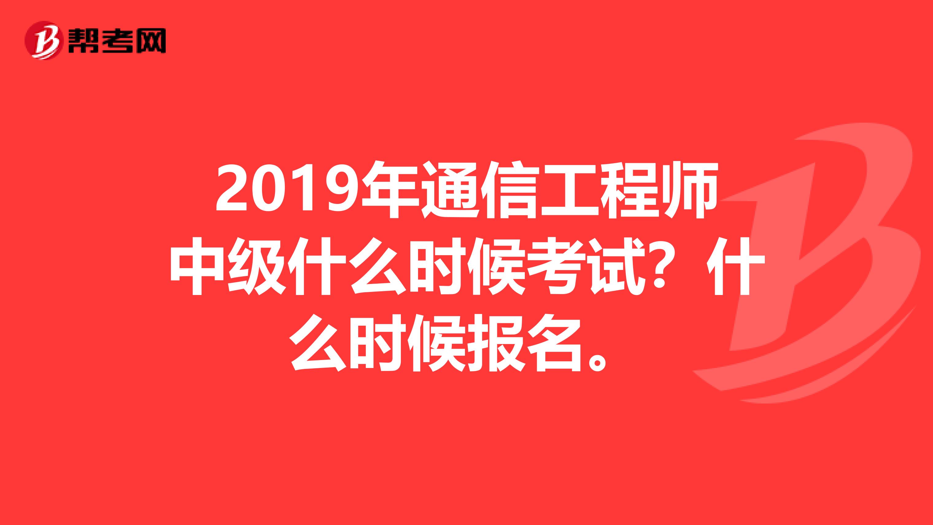 2019年通信工程师中级什么时候考试？什么时候报名。