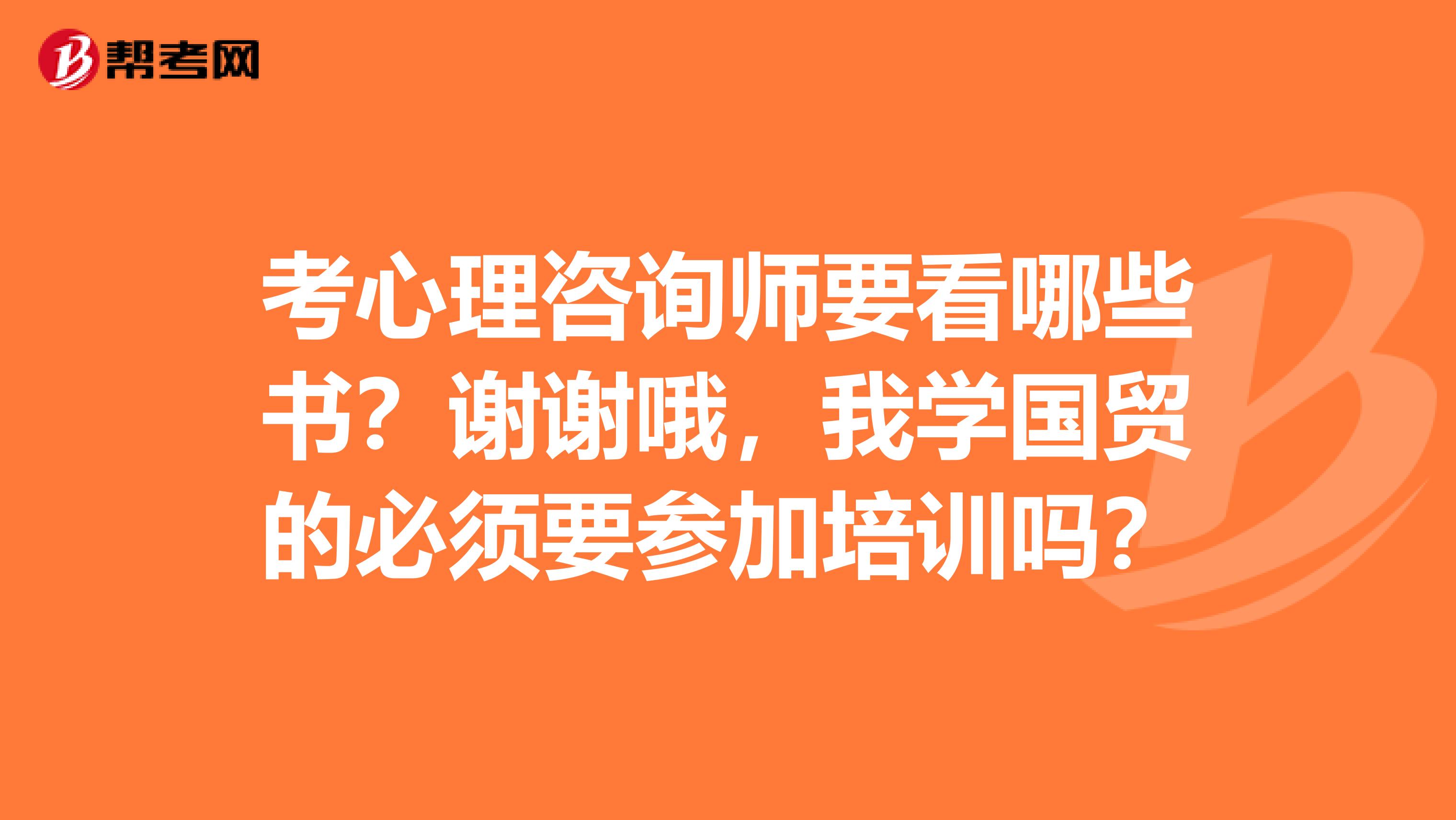 考心理咨询师要看哪些书?谢谢哦,我学国贸的必须要参加培训吗?