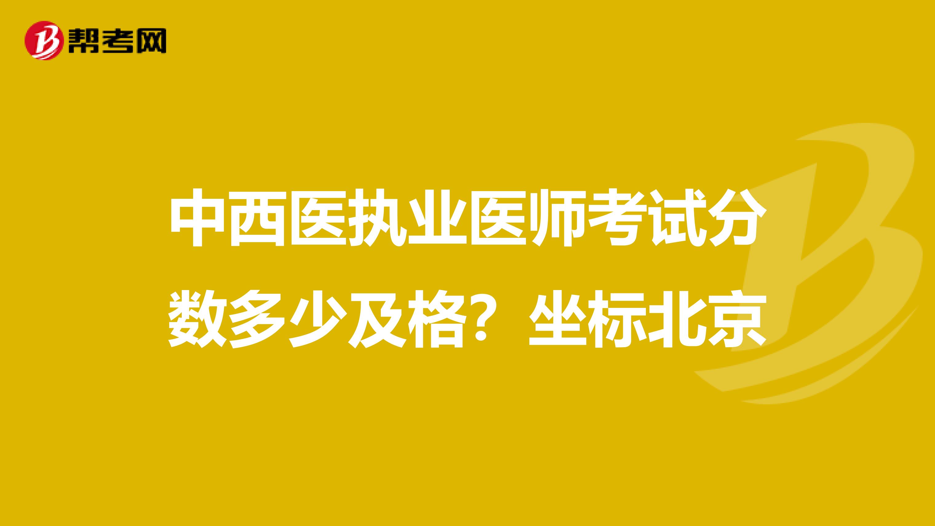 中西醫(yī)執(zhí)業(yè)醫(yī)師考試分?jǐn)?shù)多少及格?坐標(biāo)北京