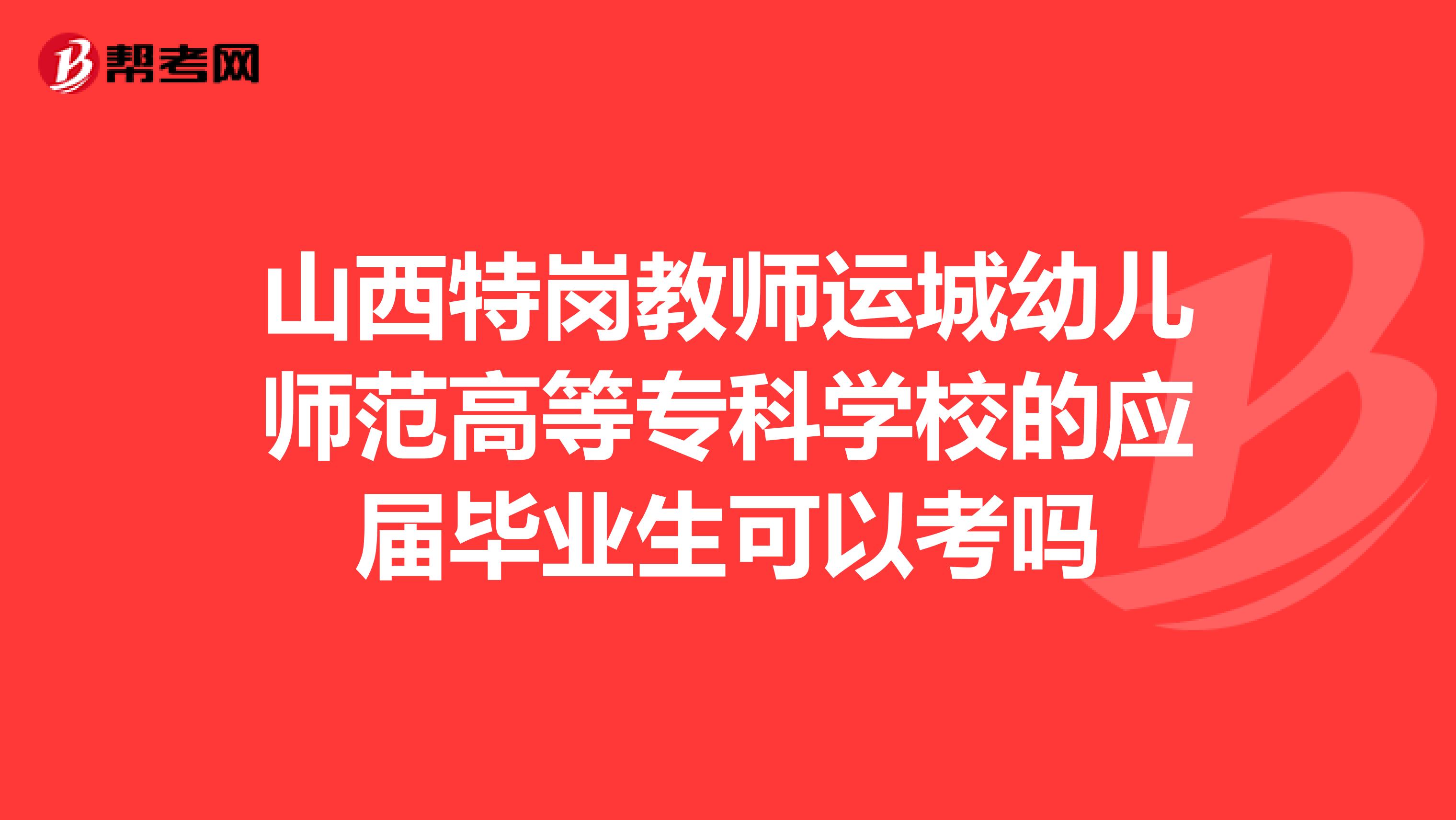 山西特岗教师运城幼儿师范高等专科学校的应届毕业生可以考吗