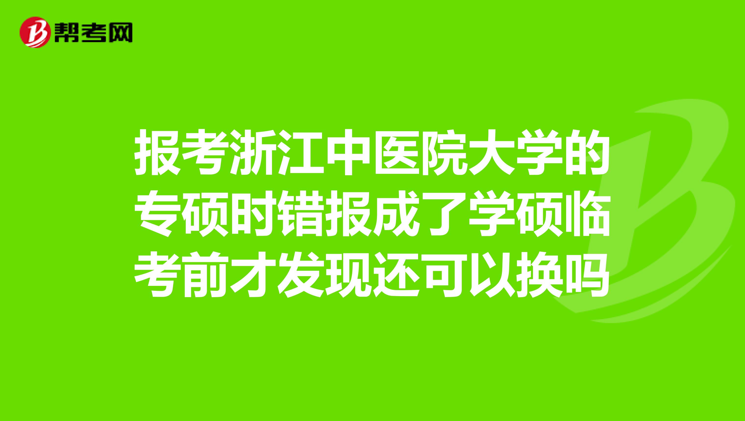报考浙江中医院大学的专硕时错报成了学硕临考前才发现还可以换吗