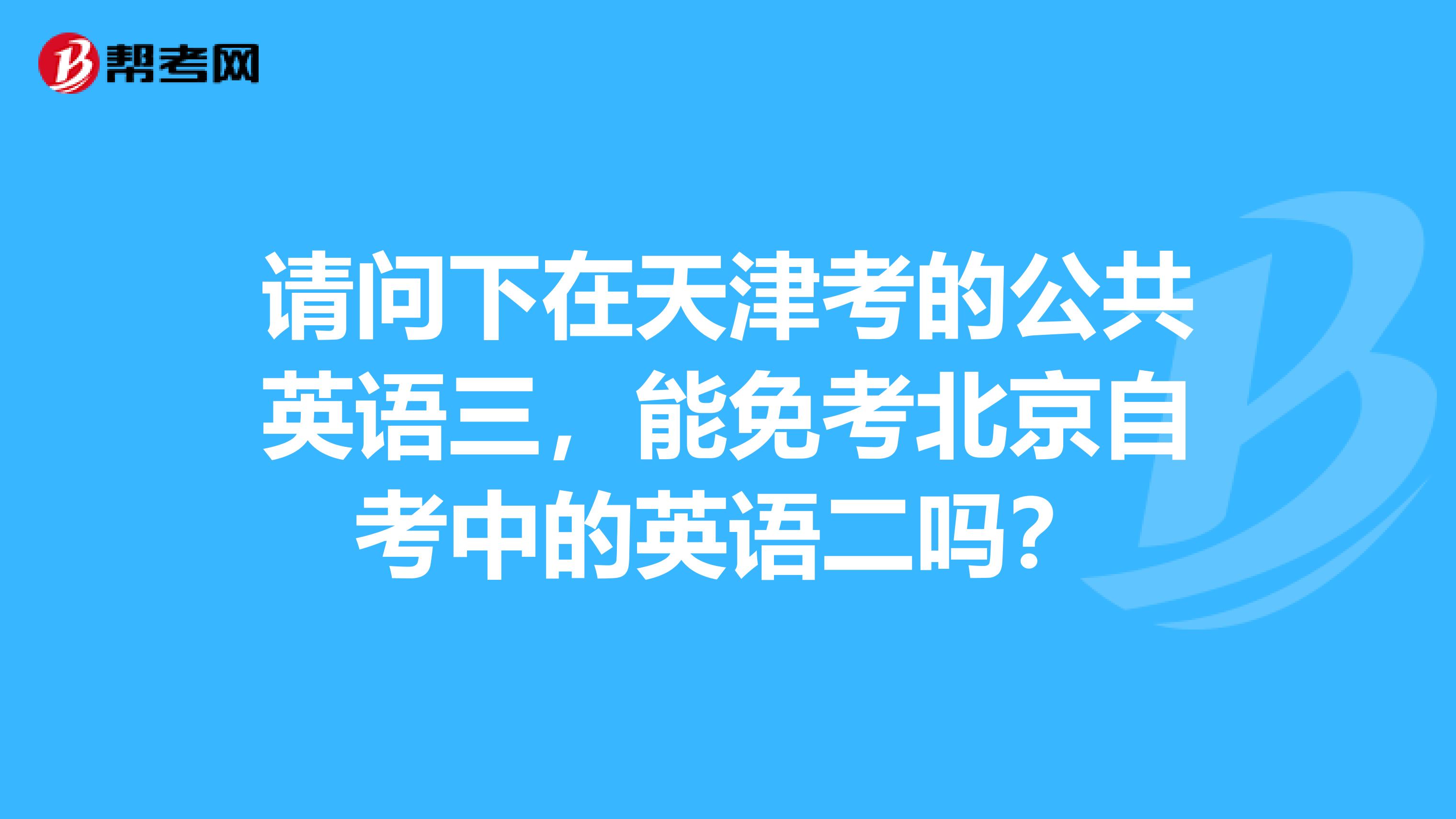 请问下在天津考的公共英语三，能免考北京自考中的英语二吗？