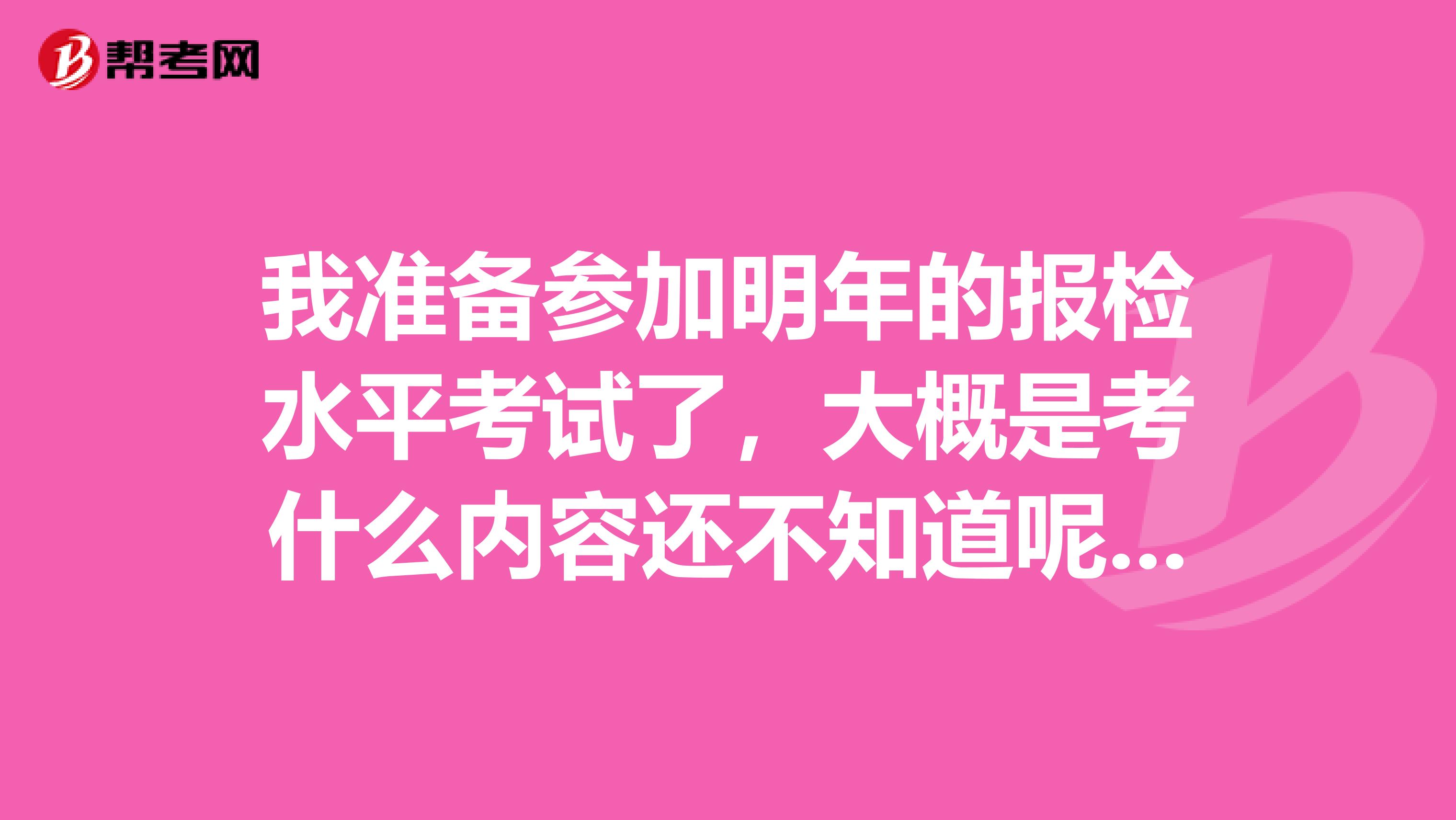 我准备参加明年的报检水平考试了,大概是考什么内容还不知道呢,谁来支支招