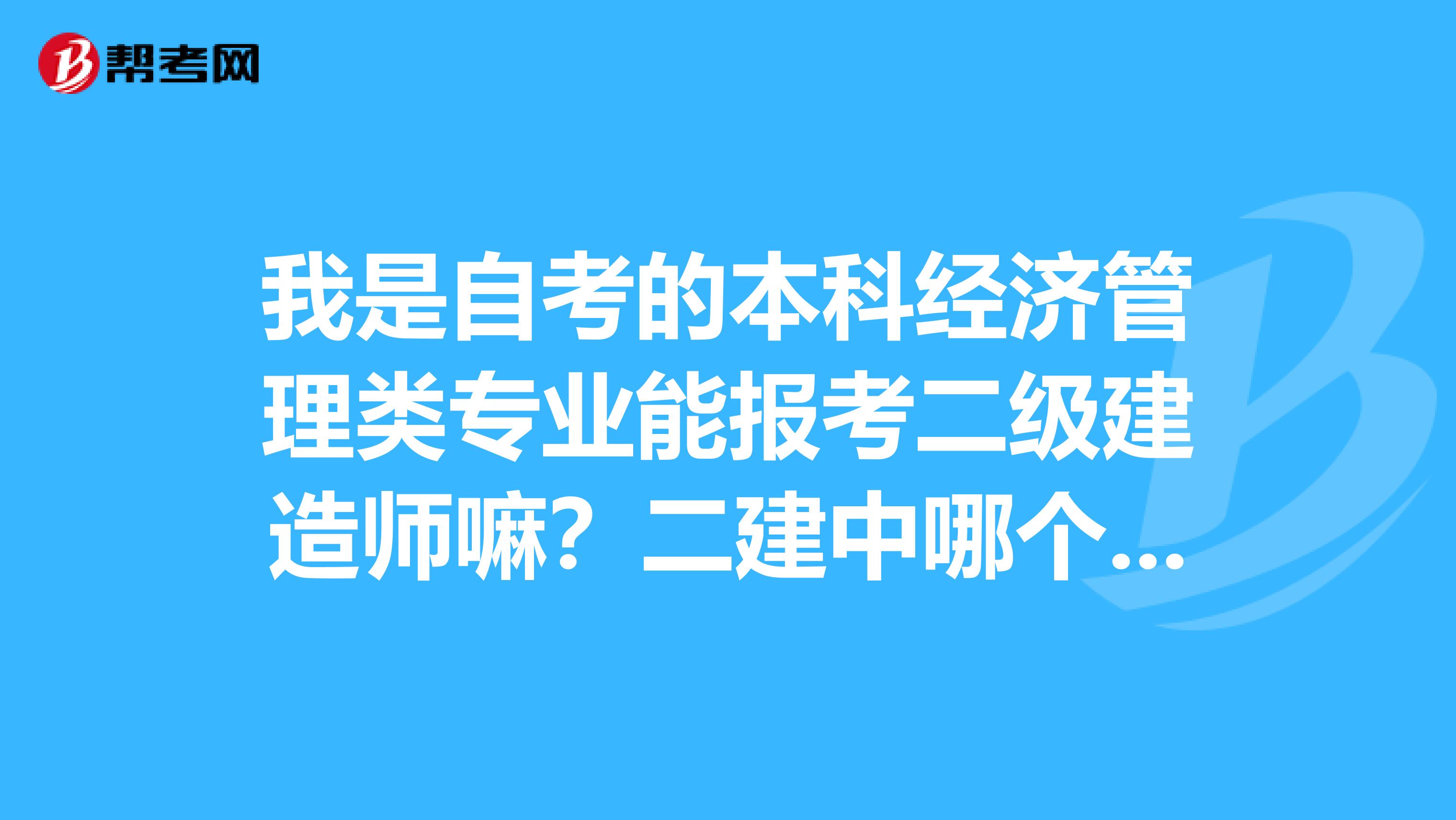 我是自考的本科经济管理类专业能报考二级建造师嘛?二建中哪个专业相对好考些?谢谢