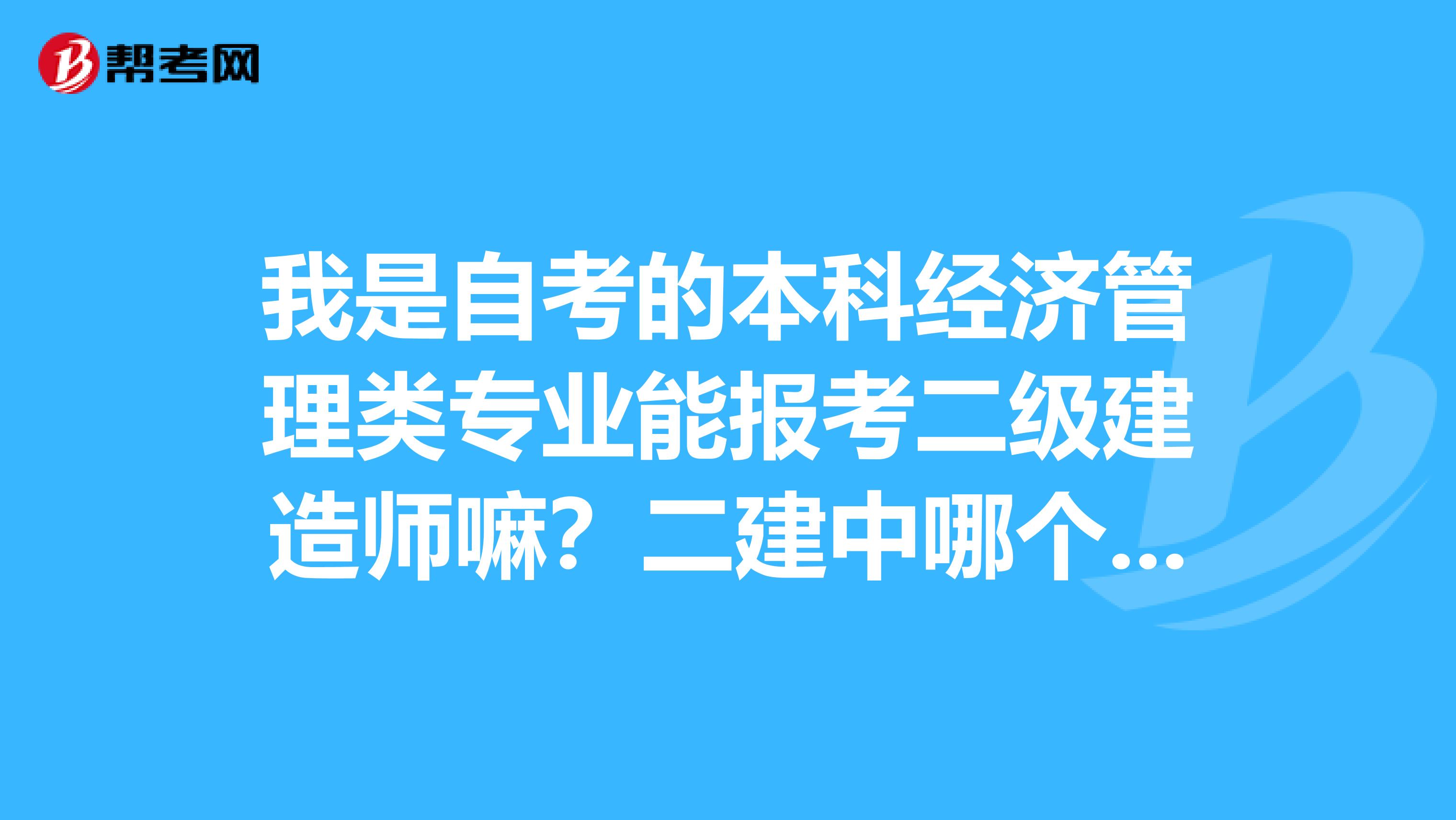 我是自考的本科经济管理类专业能报考二级建造师嘛？二建中哪个专业相对好考些？谢谢