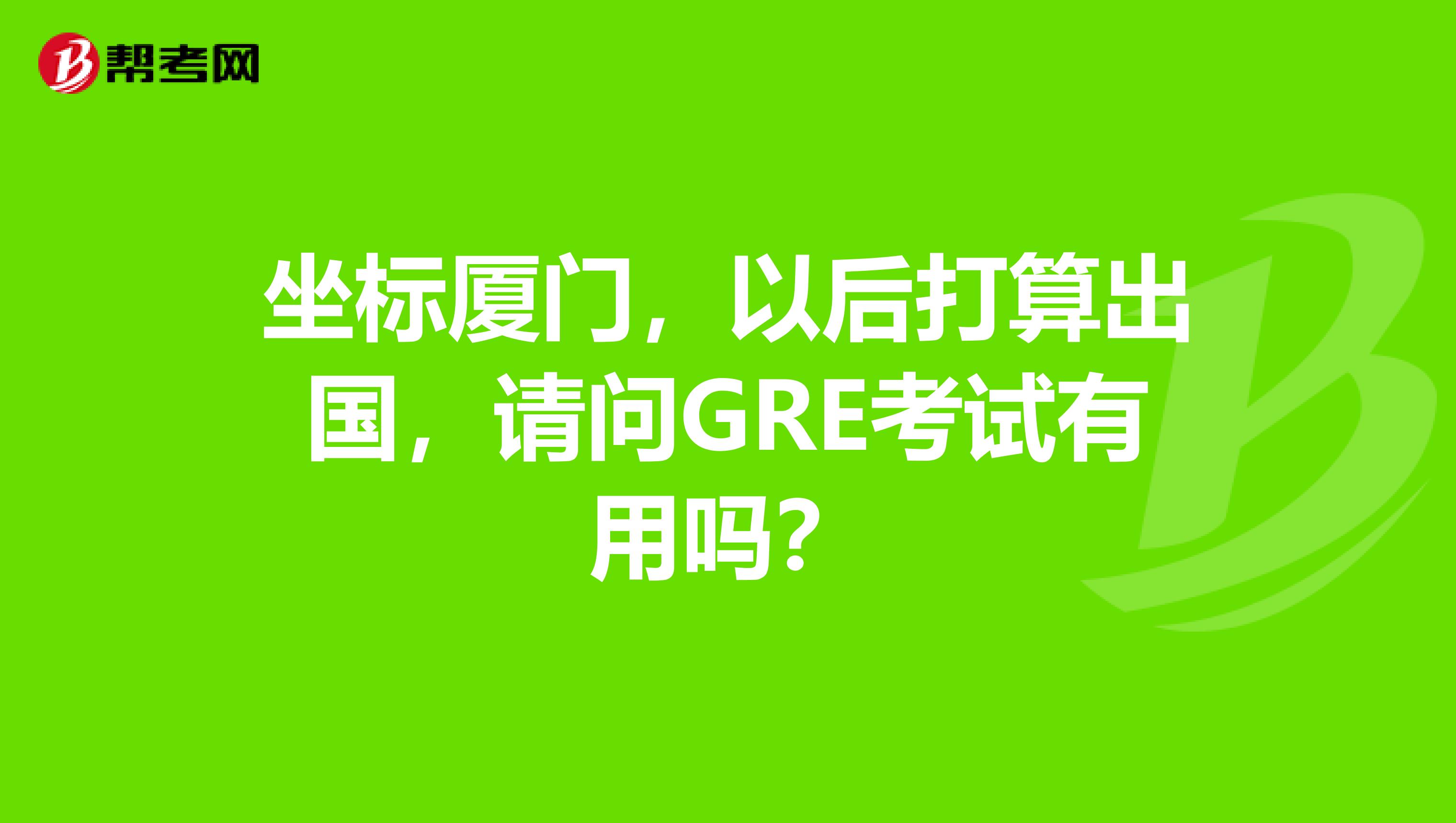 坐标厦门,以后打算出国,请问GRE考试有用吗?