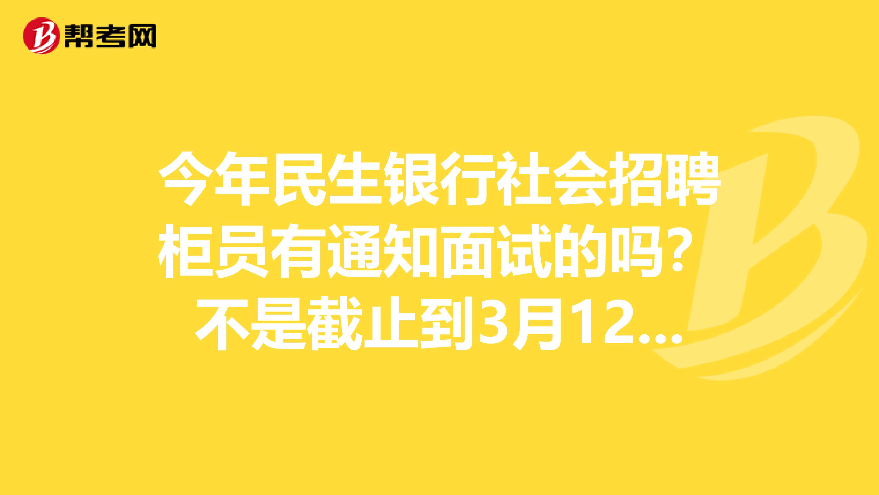 今年民生银行社会招聘柜员有通知面试的吗?不是截止到3月12日,到现在没面试消息呢,急啊谢谢