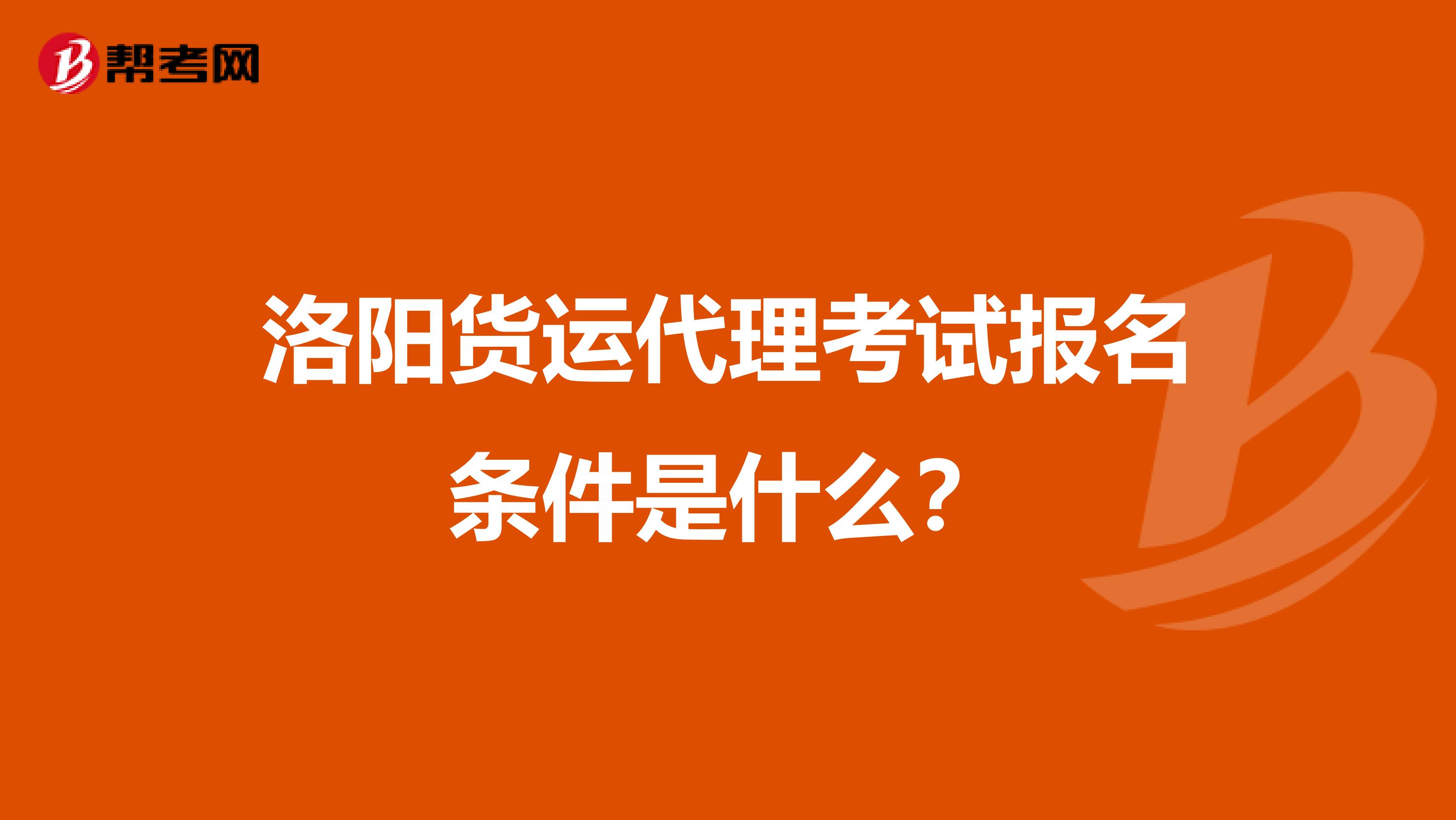 洛阳货运代理考试报名条件是什么?