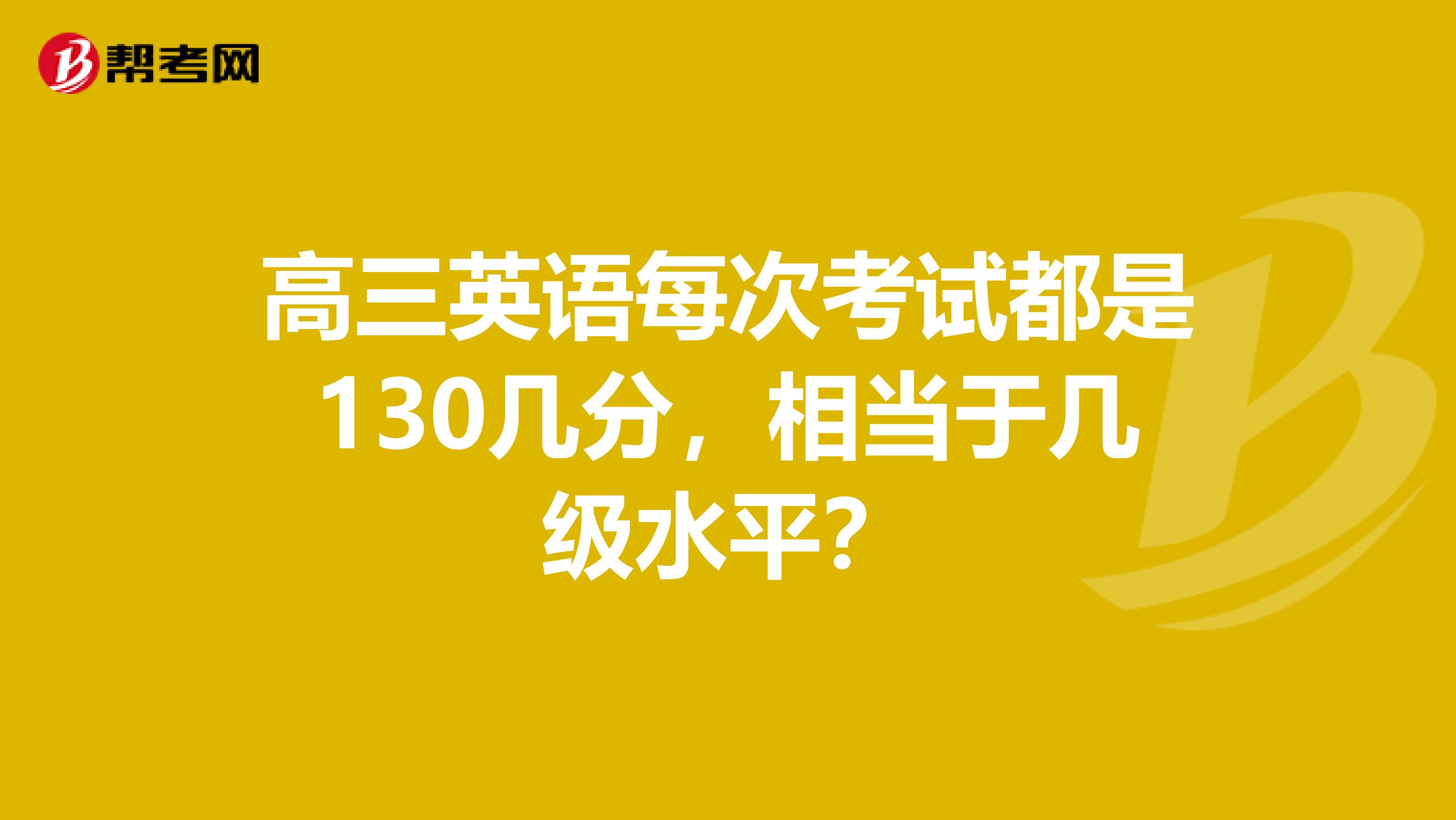 高三英语每次考试都是130几分，相当于几级水平？
