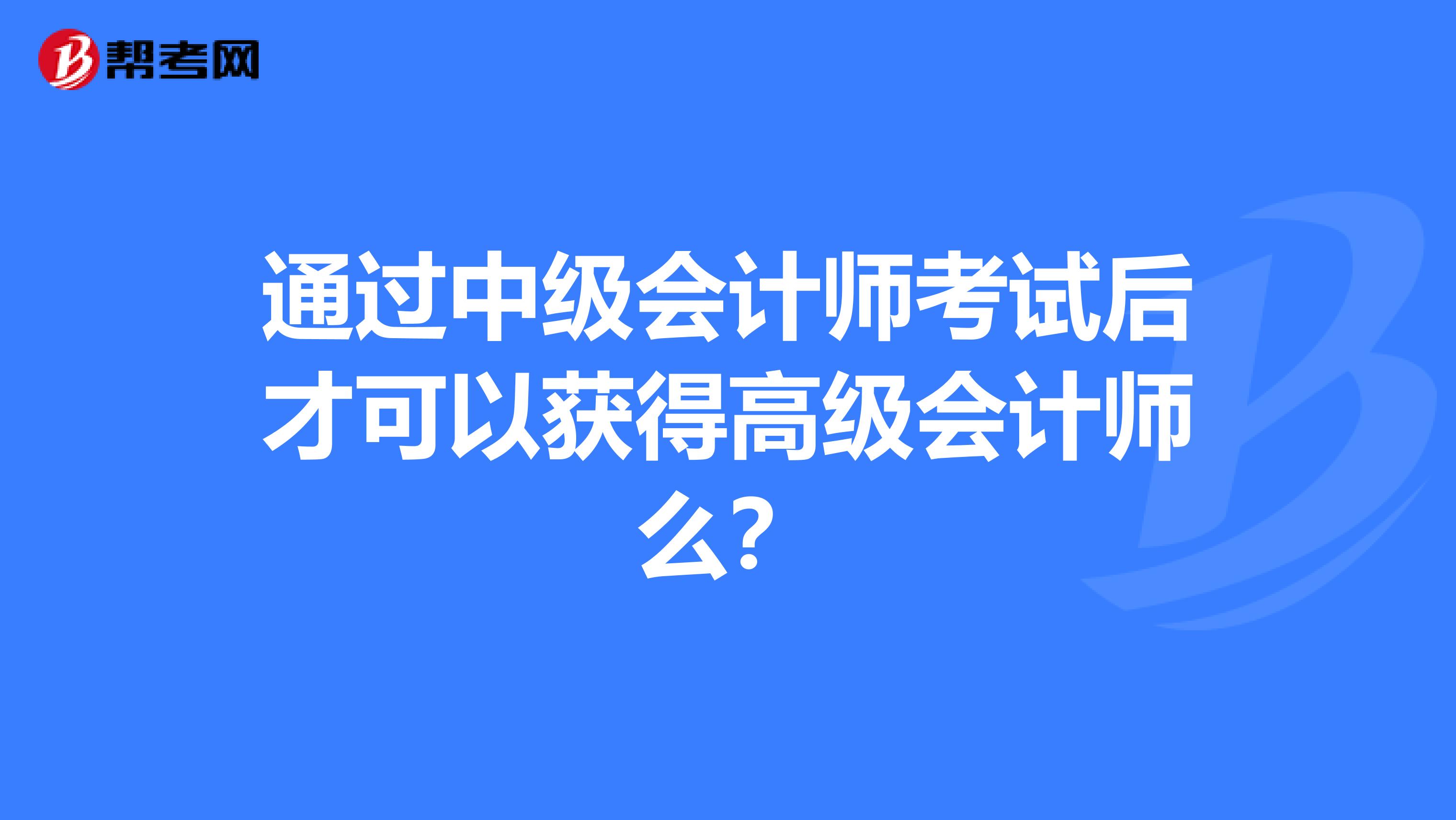 通过中级会计师考试后才可以获得高级会计师么？