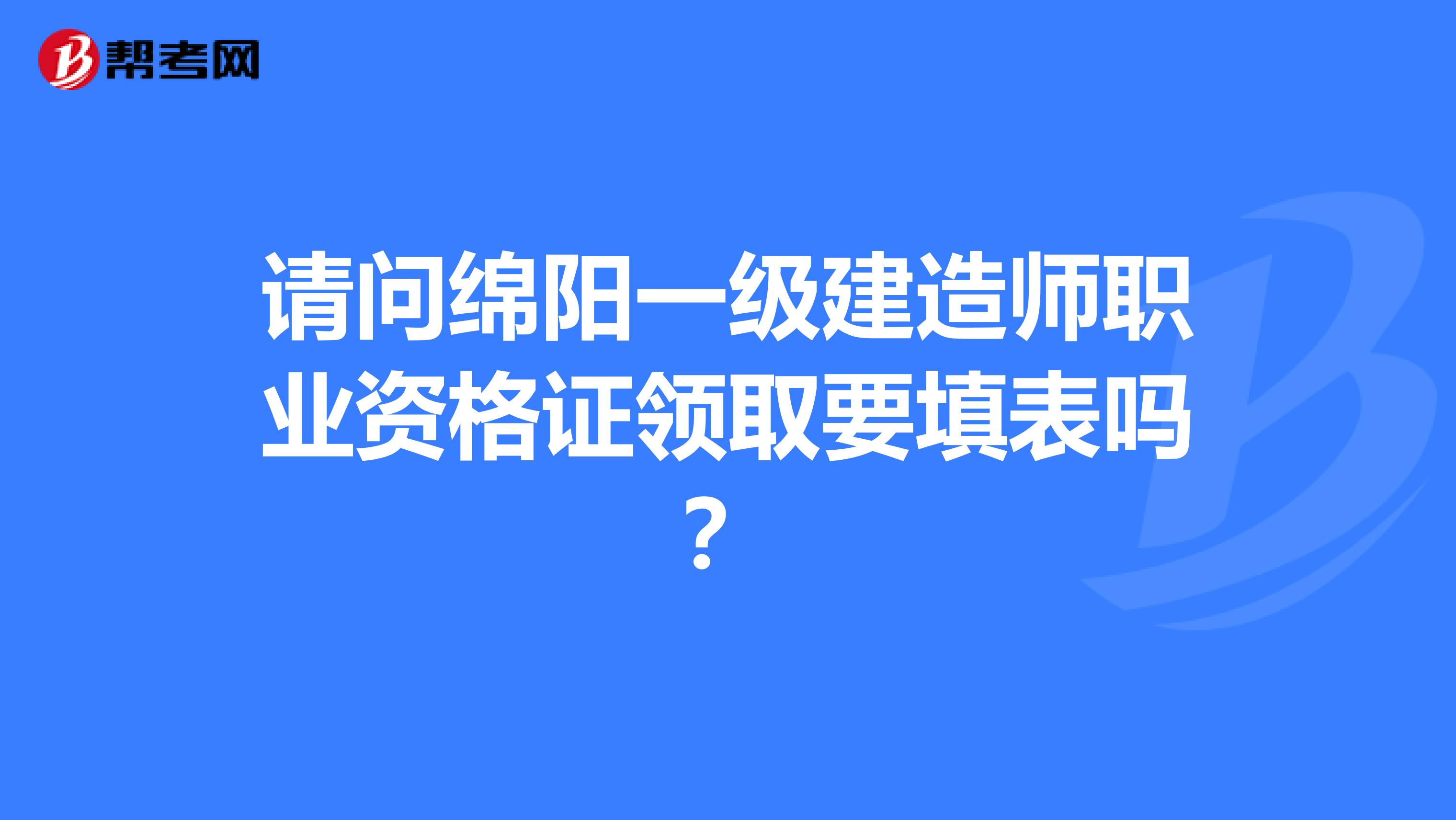 请问绵阳一级建造师职业资格证领取要填表吗?