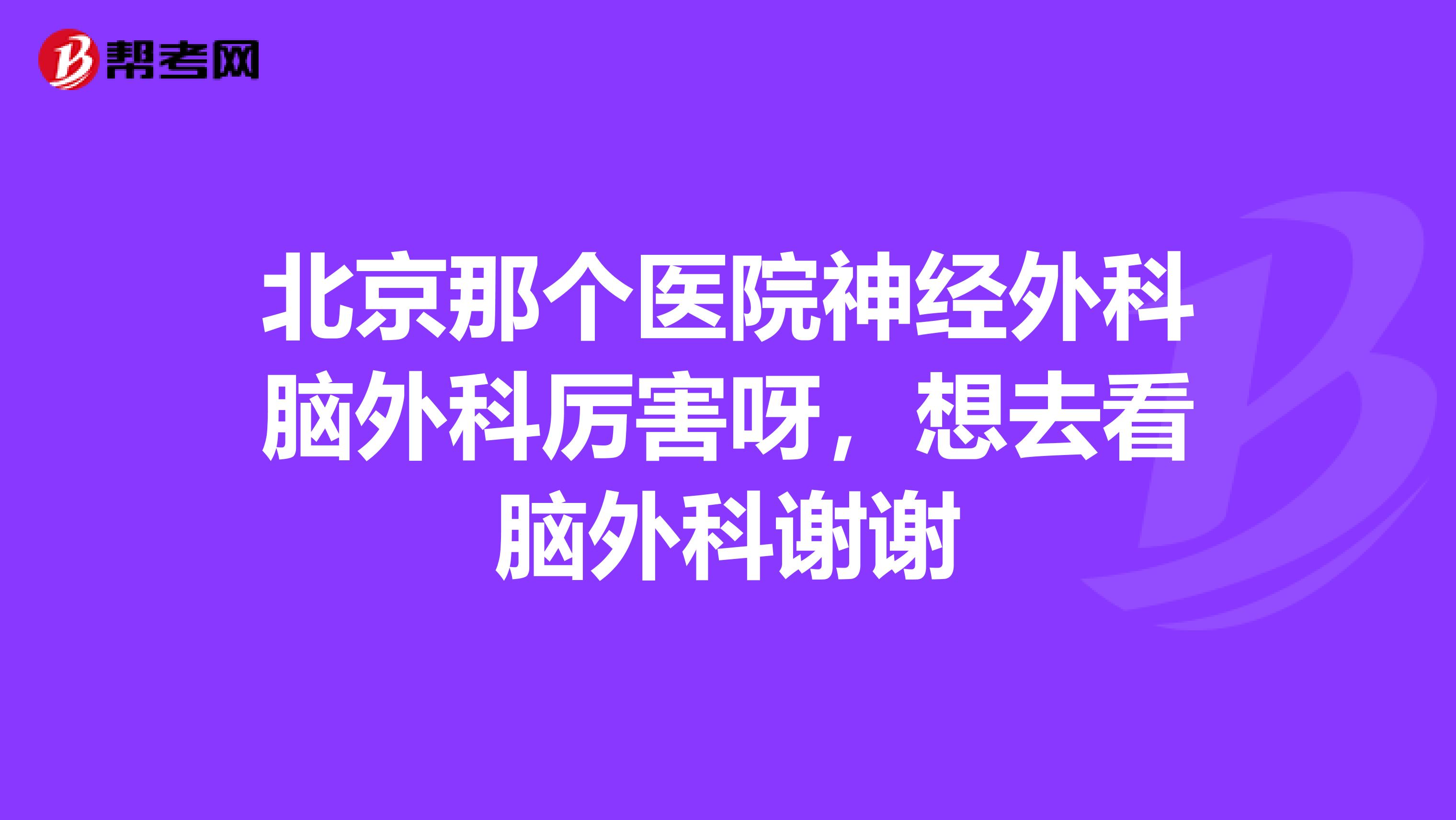 北京那个医院神经外科脑外科厉害呀,想去看脑外科谢谢