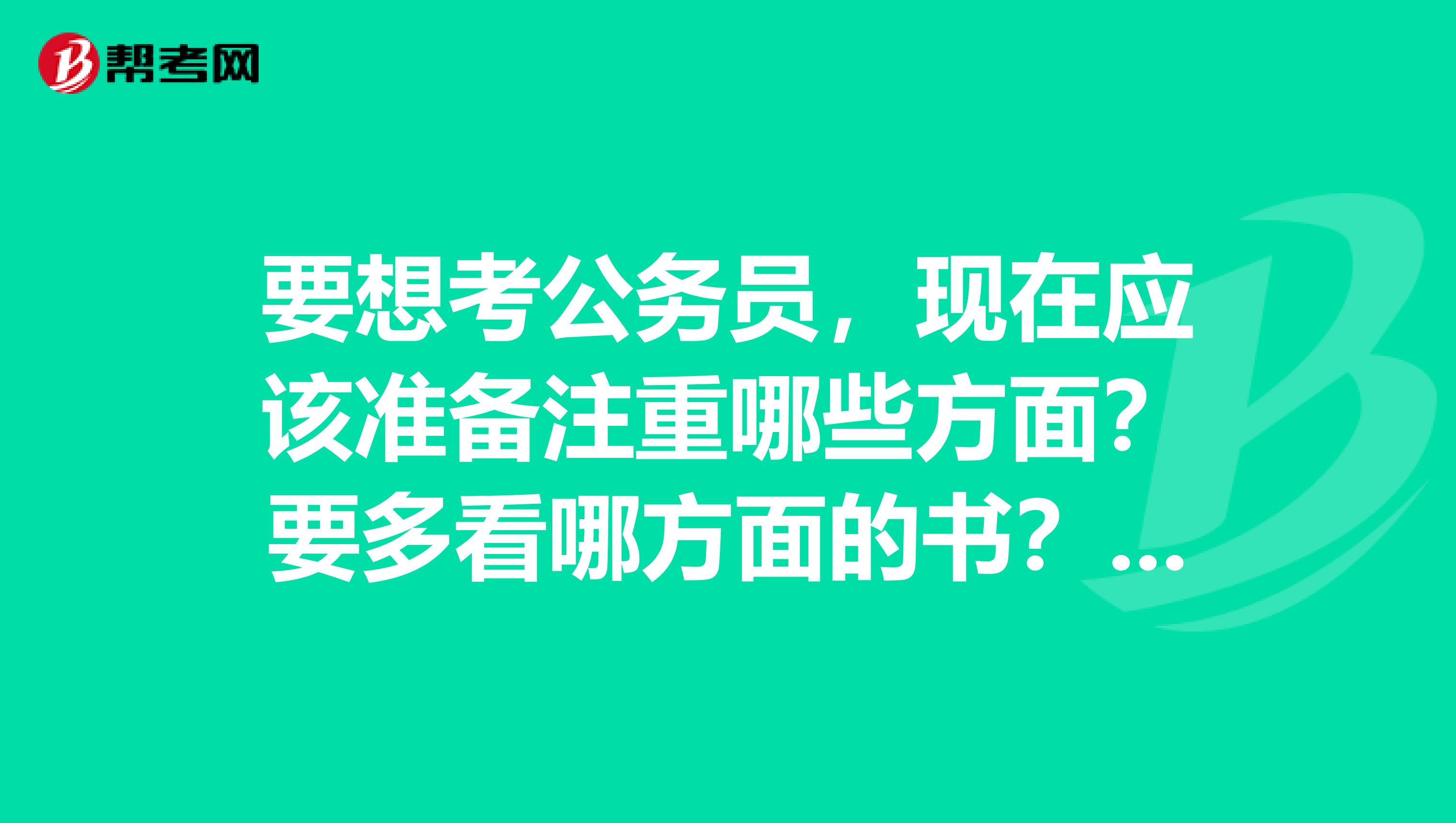 要想考公务员,现在应该准备注重哪些方面?要多看哪方面的书?我对这些政治问题是一窍不通,要怎么提高?