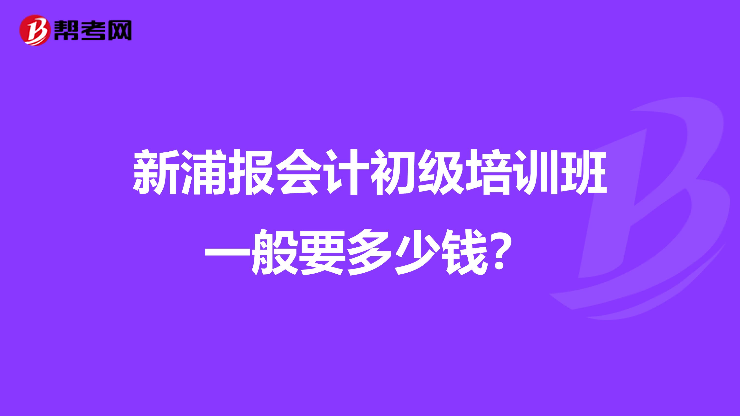 新浦報(bào)會計(jì)初級培訓(xùn)班一般要多少錢？