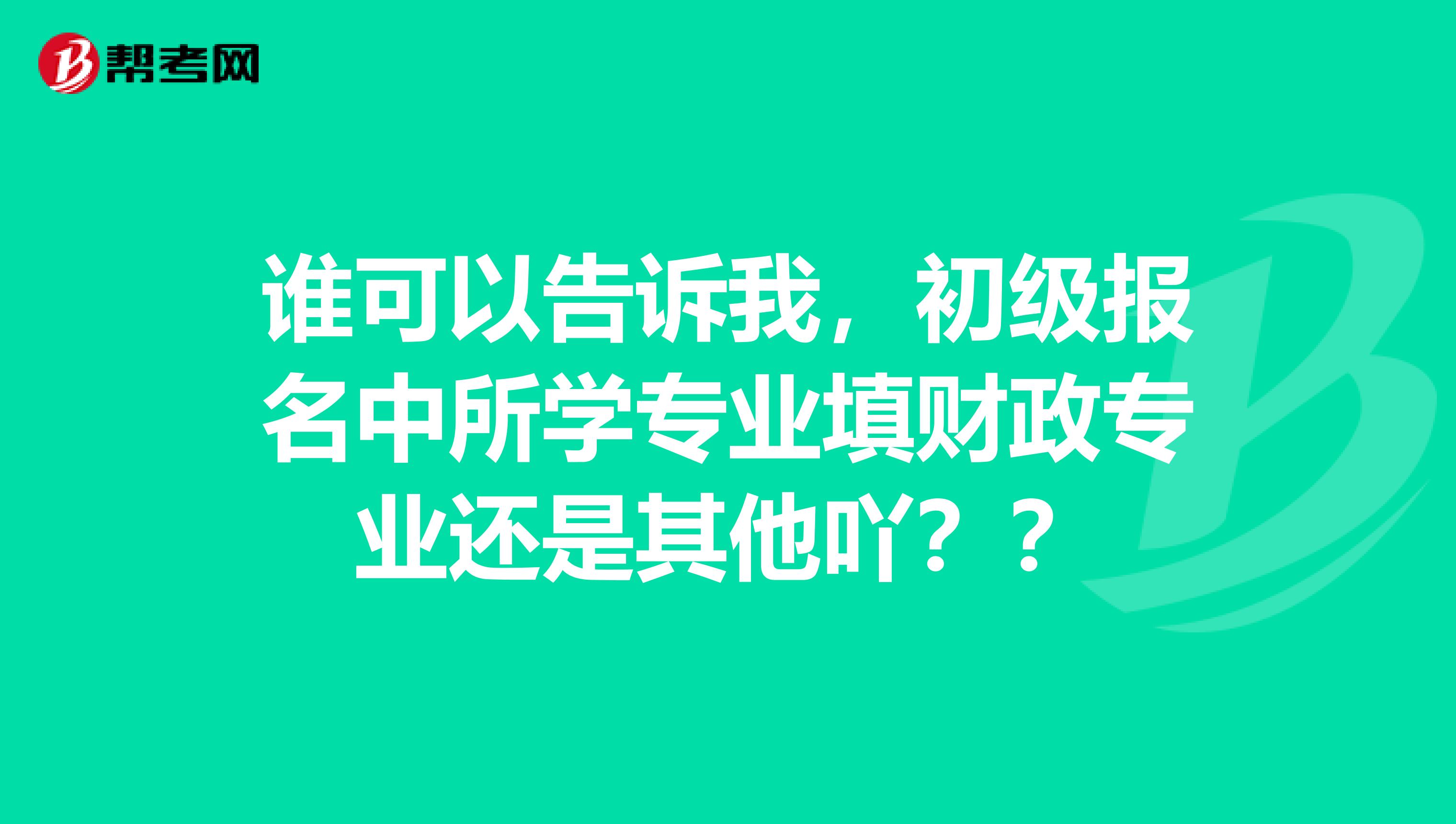 谁可以告诉我,初级报名中所学专业填财政专业还是其他吖??