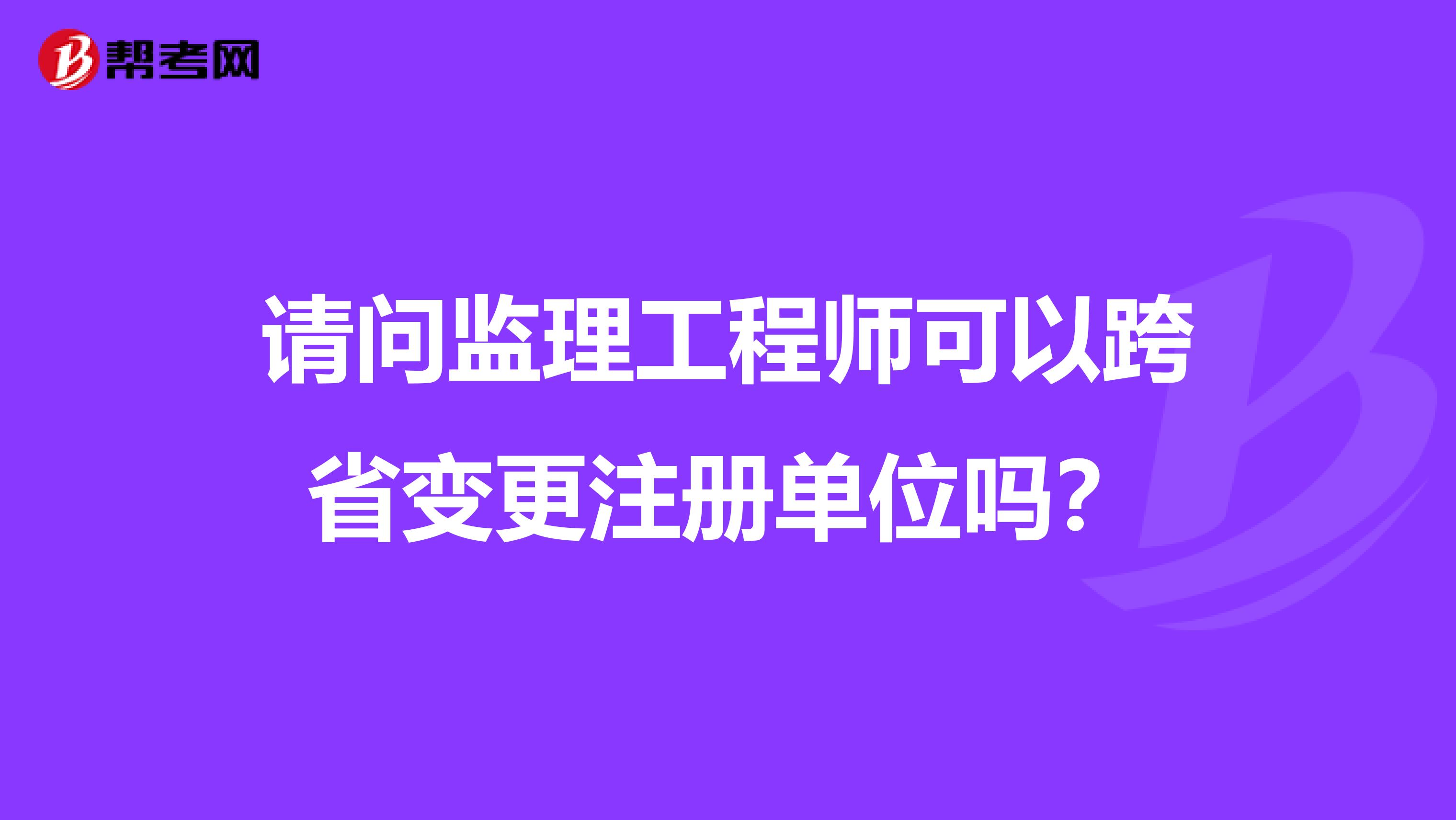 请问监理工程师可以跨省变更注册单位吗？