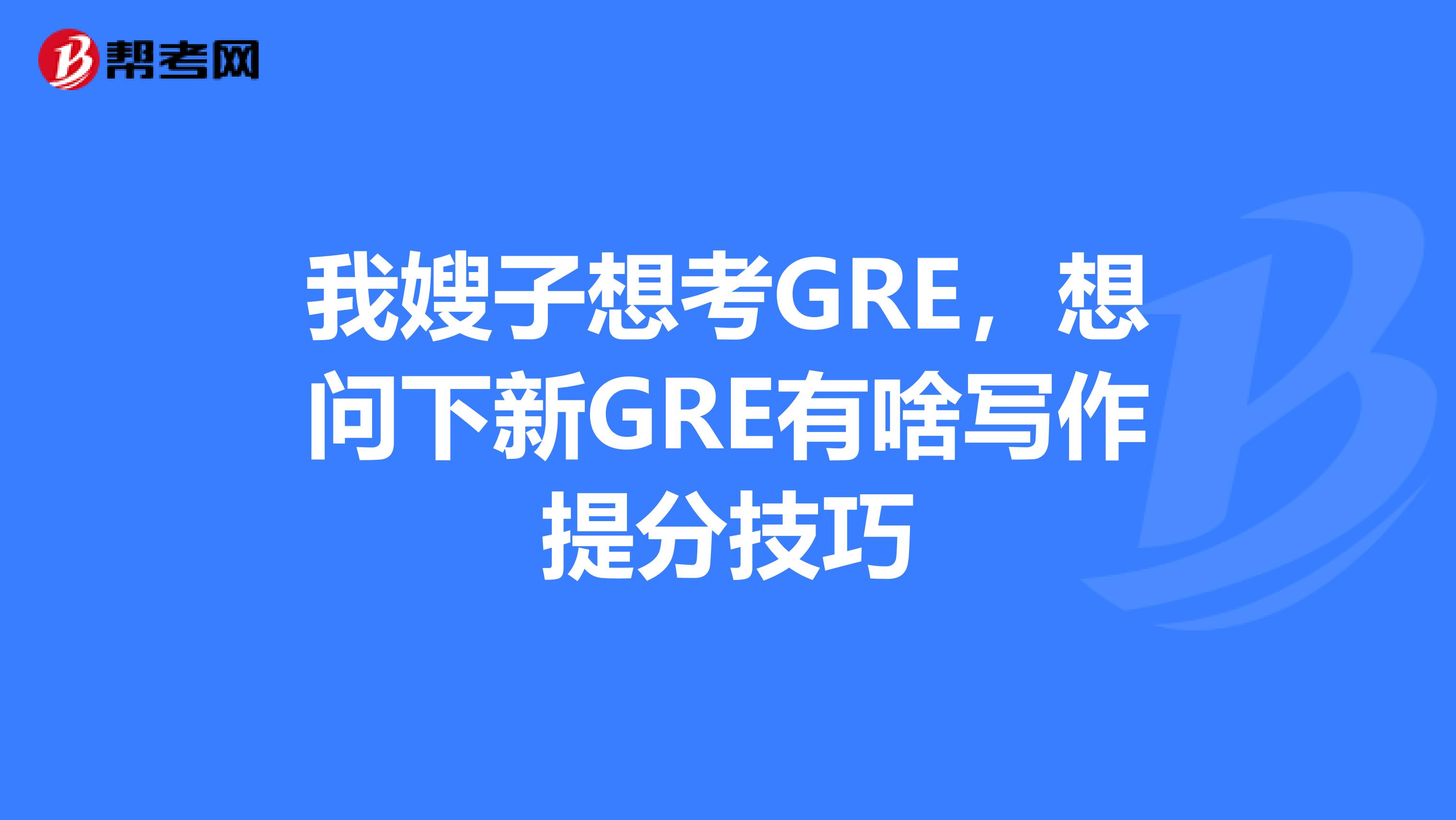 我嫂子想考GRE，想问下新GRE有啥写作提分技巧