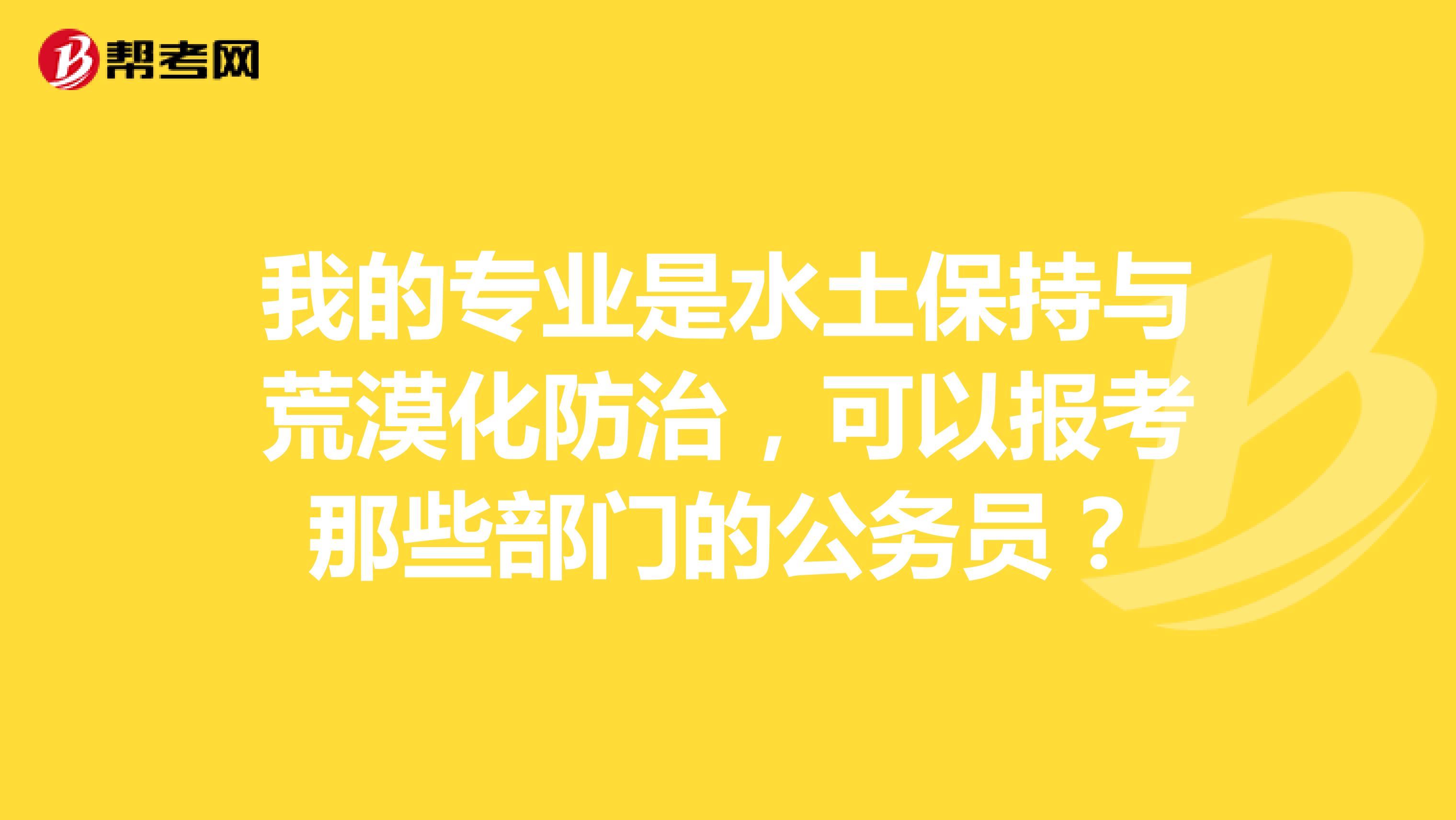 我的专业是水土保持与荒漠化防治,可以报考那些部门的公务员?