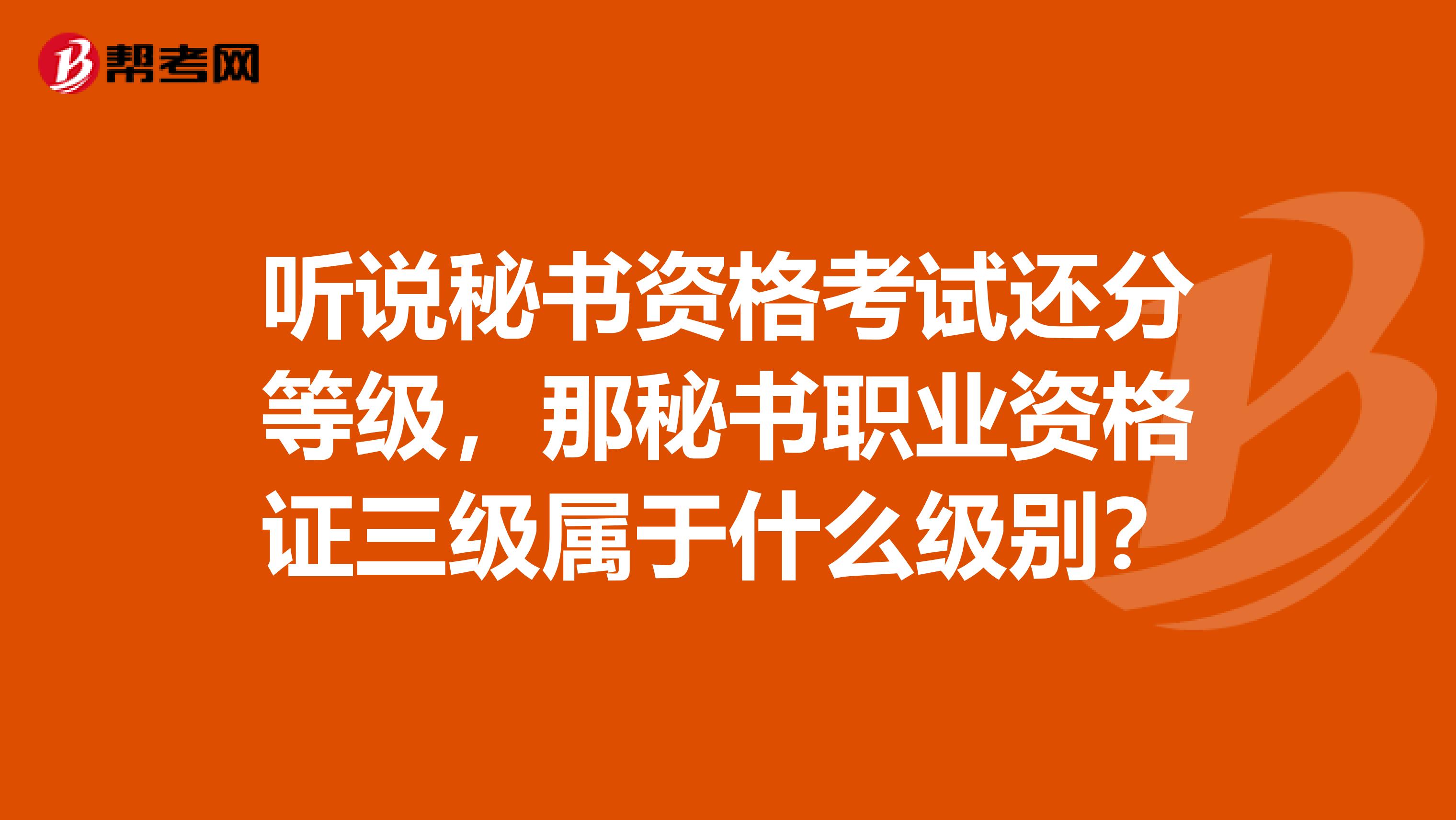 听说秘书资格考试还分等级，那秘书职业资格证三级属于什么级别？
