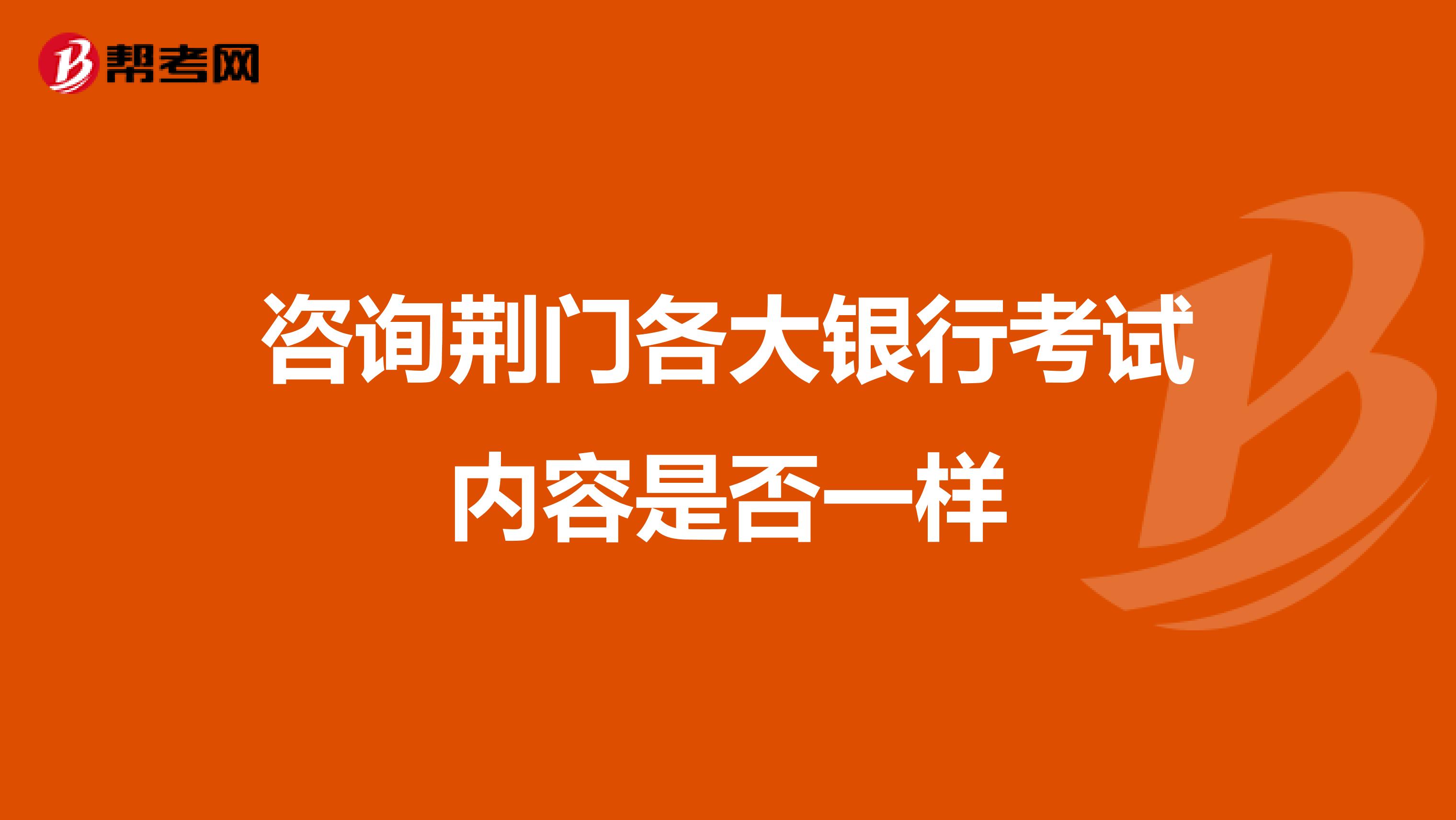 咨询荆门各大银行考试内容是否一样