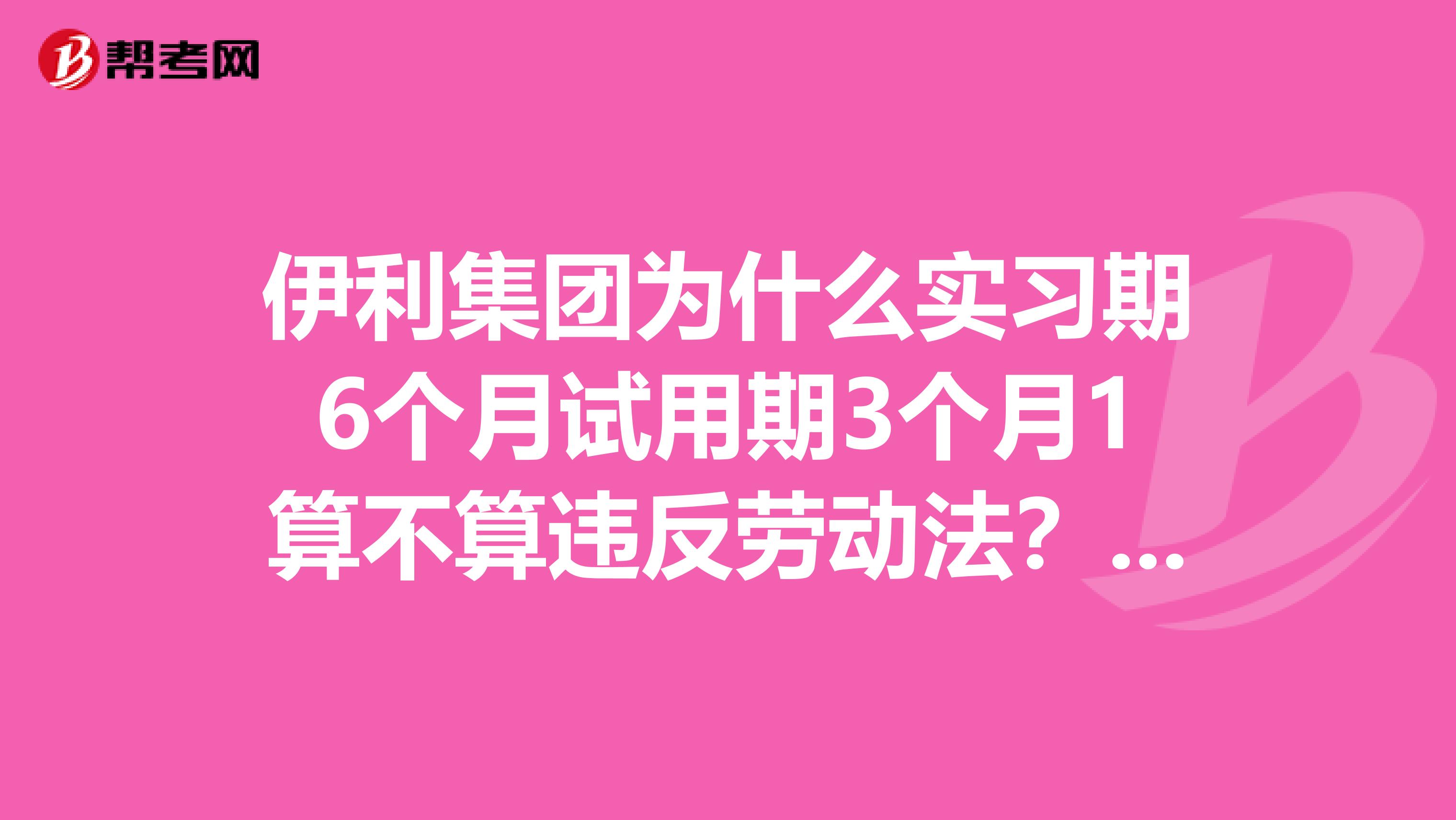 伊利集团为什么实习期6个月试用期3个月1算不算违反劳动法?2国企如此如何发展下去?