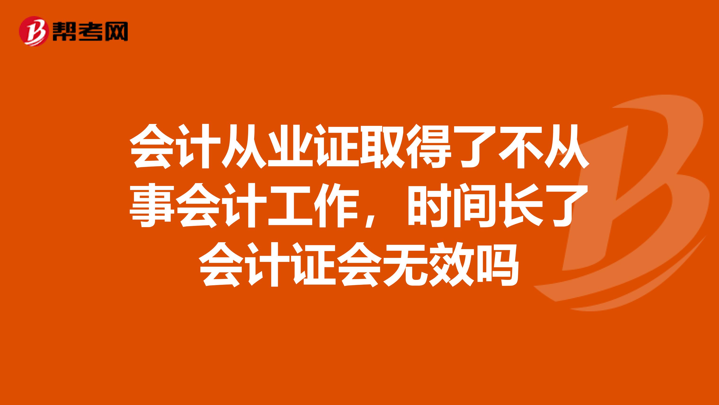 会计从业证取得了不从事会计工作，时间长了会计证会无效吗