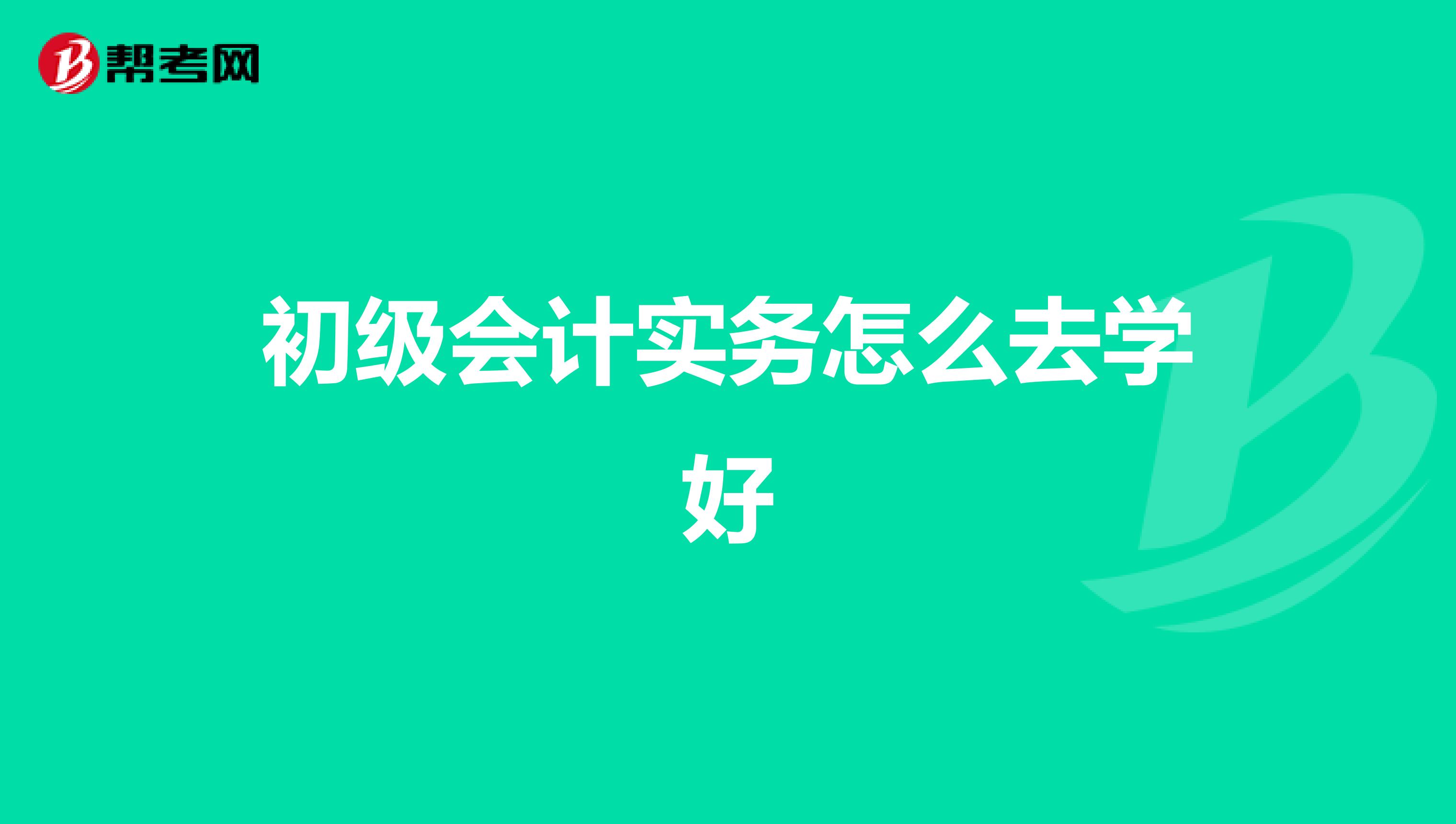 初级会计实务怎么去学好