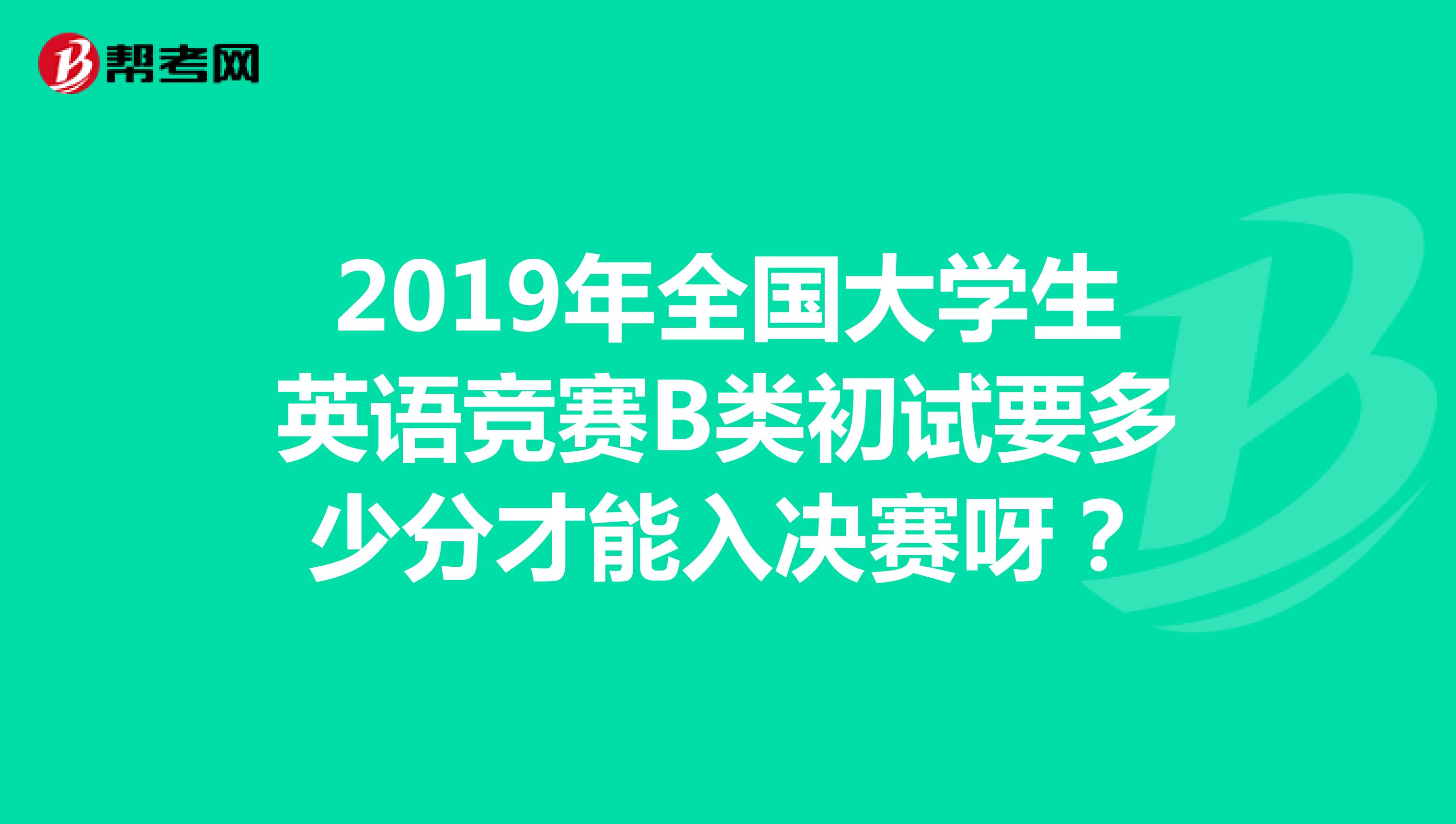 2019年全国大学生英语竞赛B类初试要多少分才能入决赛呀？