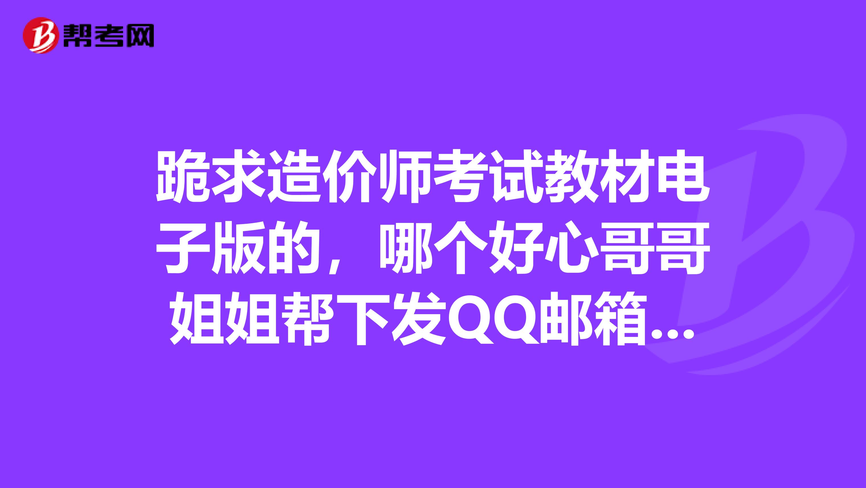 跪求造价师考试教材电子版的,哪个好心哥哥姐姐帮下发QQ邮箱282143794qq.com.感谢啊