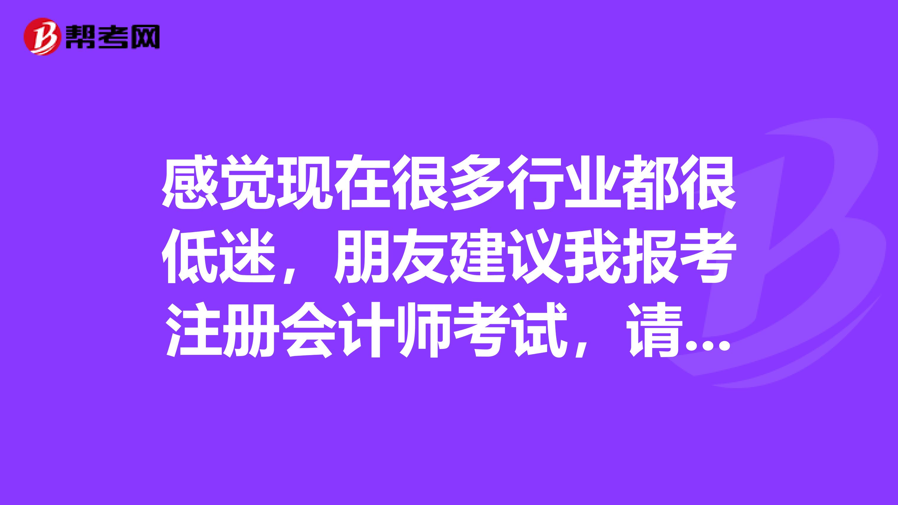 感覺(jué)現(xiàn)在很多行業(yè)都很低迷，朋友建議我報(bào)考注冊(cè)會(huì)計(jì)師考試，請(qǐng)問(wèn)注冊(cè)會(huì)計(jì)師是什么樣的考試？