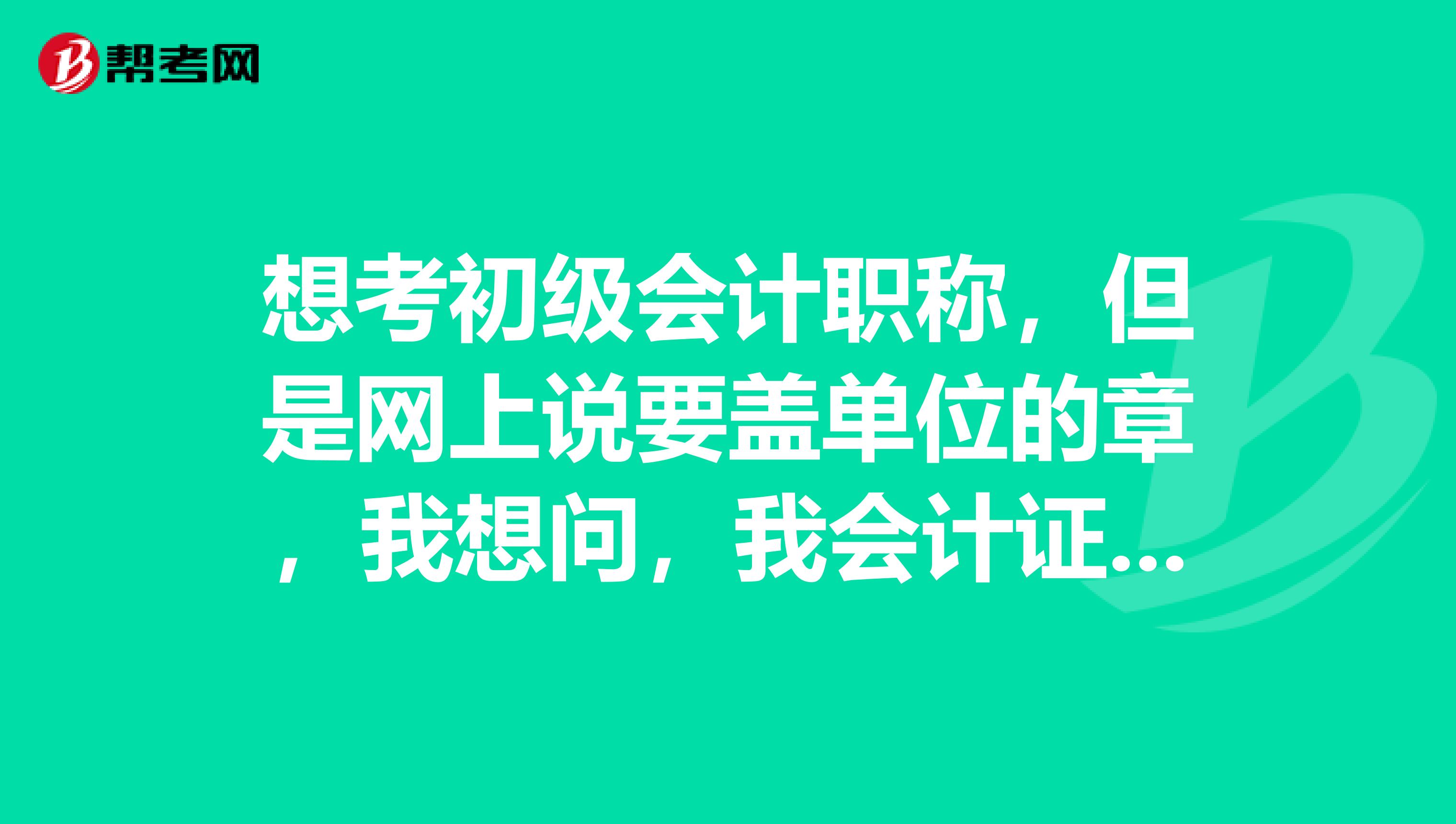 想考初级会计职称，但是网上说要盖单位的章，我想问，我会计证没有盖单位章的同时，可以随便找个单位盖吗