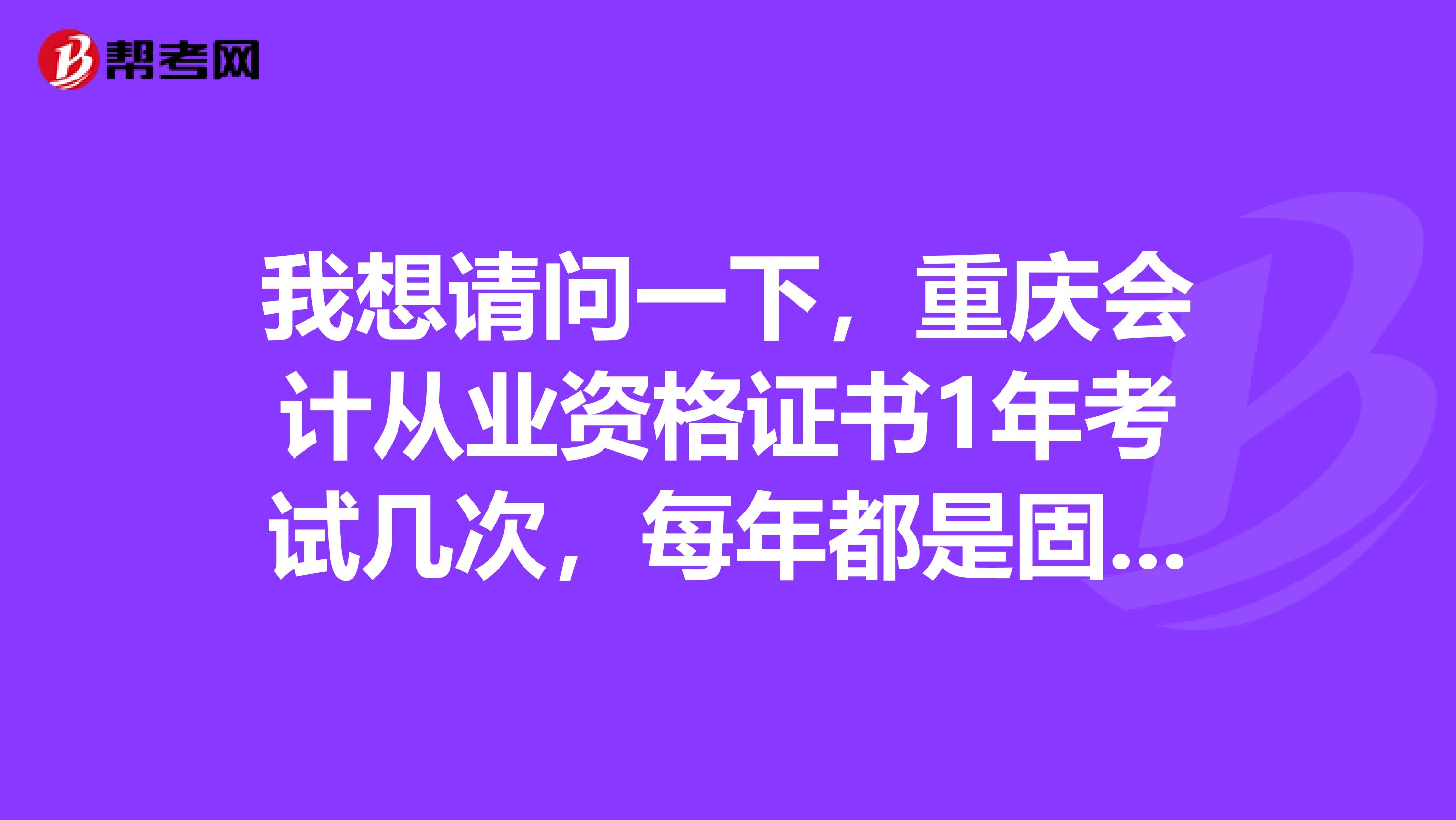 我想请问一下,重庆会计从业资格证书1年考试几次,每年都是固定的吗?