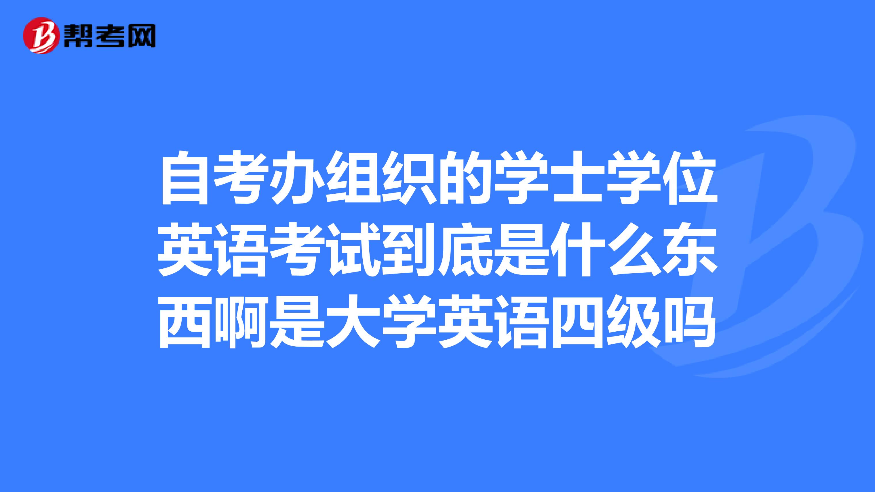 自考辦組織的學士學位英語考試到底是什麼東西啊是大學英語四級嗎