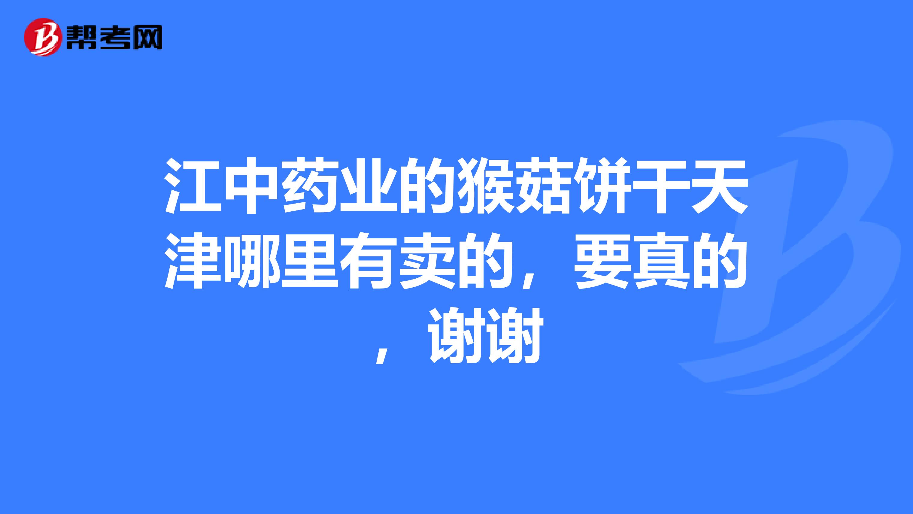 江中药业的猴菇饼干天津哪里有卖的，要真的，谢谢