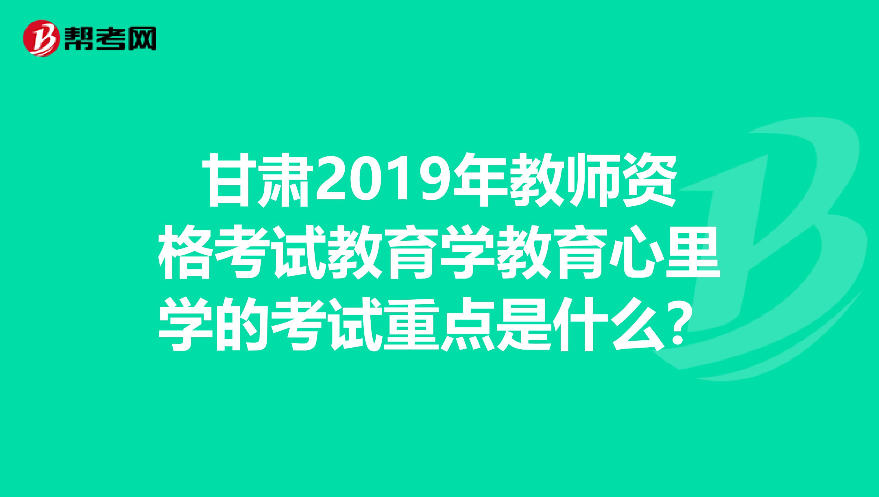 甘肃2019年教师资格考试教育学教育心里学的考试重点是什么?