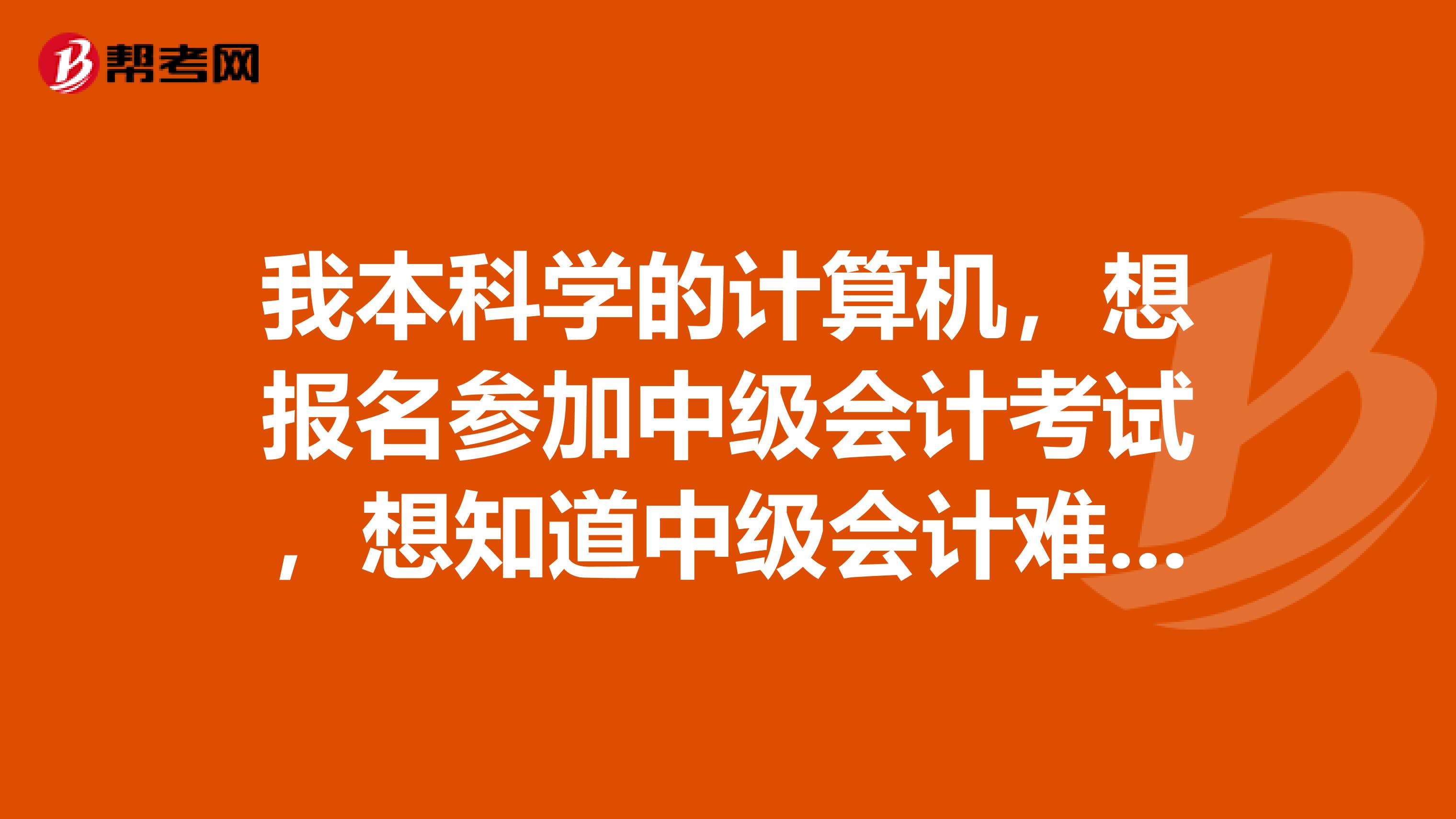 我本科学的计算机，想报名参加中级会计考试，想知道中级会计难不难，通过率高不高