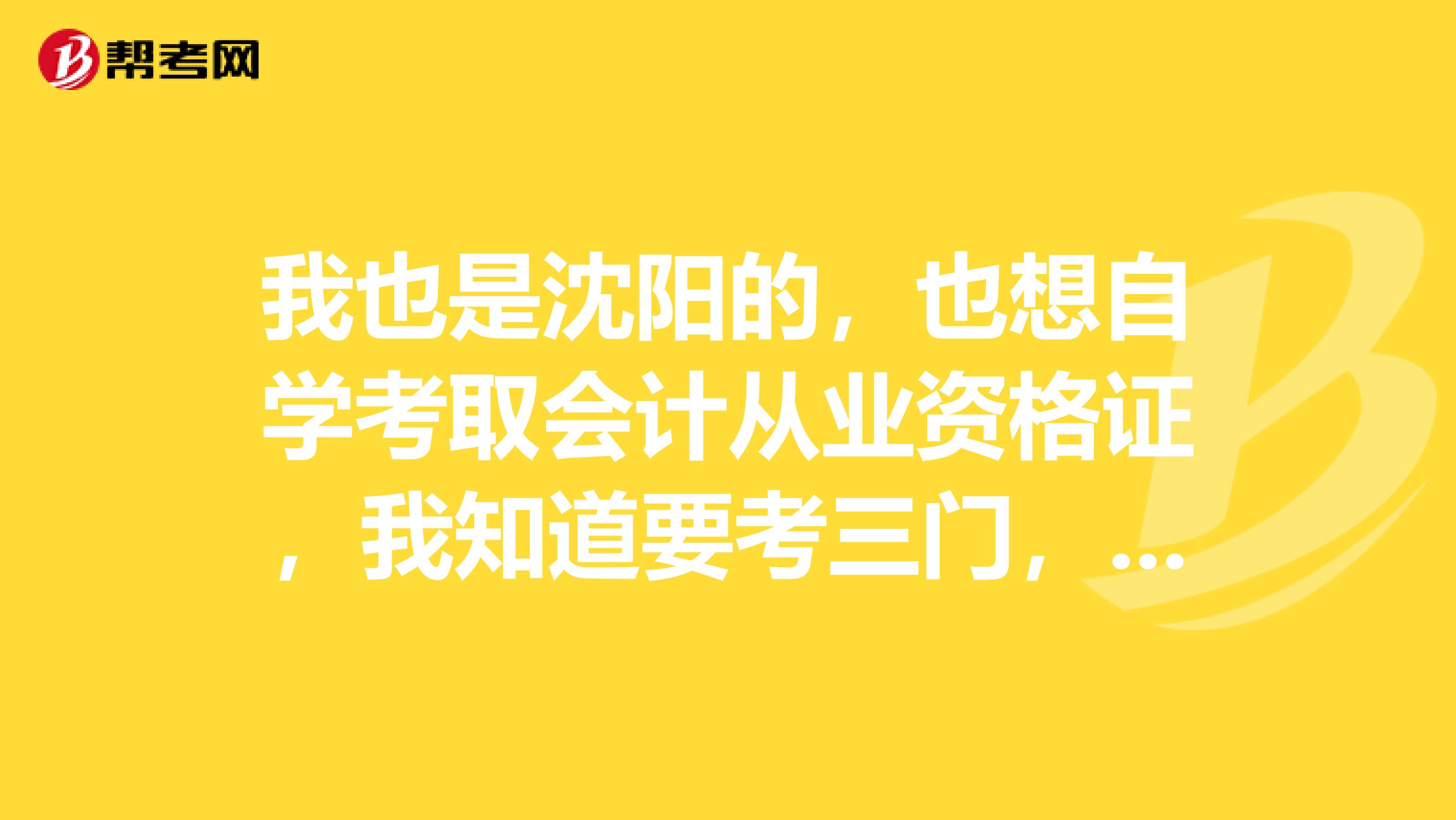 我也是沈阳的,也想自学考取会计从业资格证,我知道要考三门,不知道需要买什么出版社的书