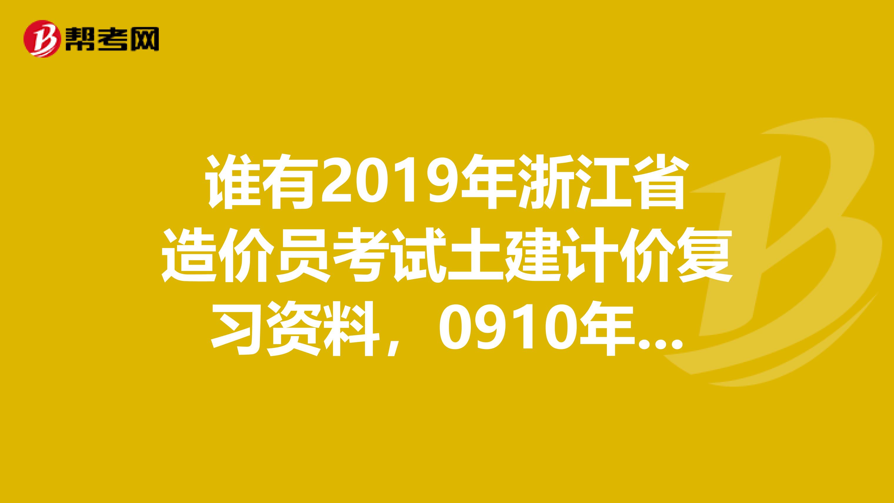 谁有2019年浙江省造价员考试土建计价复习资料,0910年度土建计价试题及答案,麻烦你发我879962027qq.com