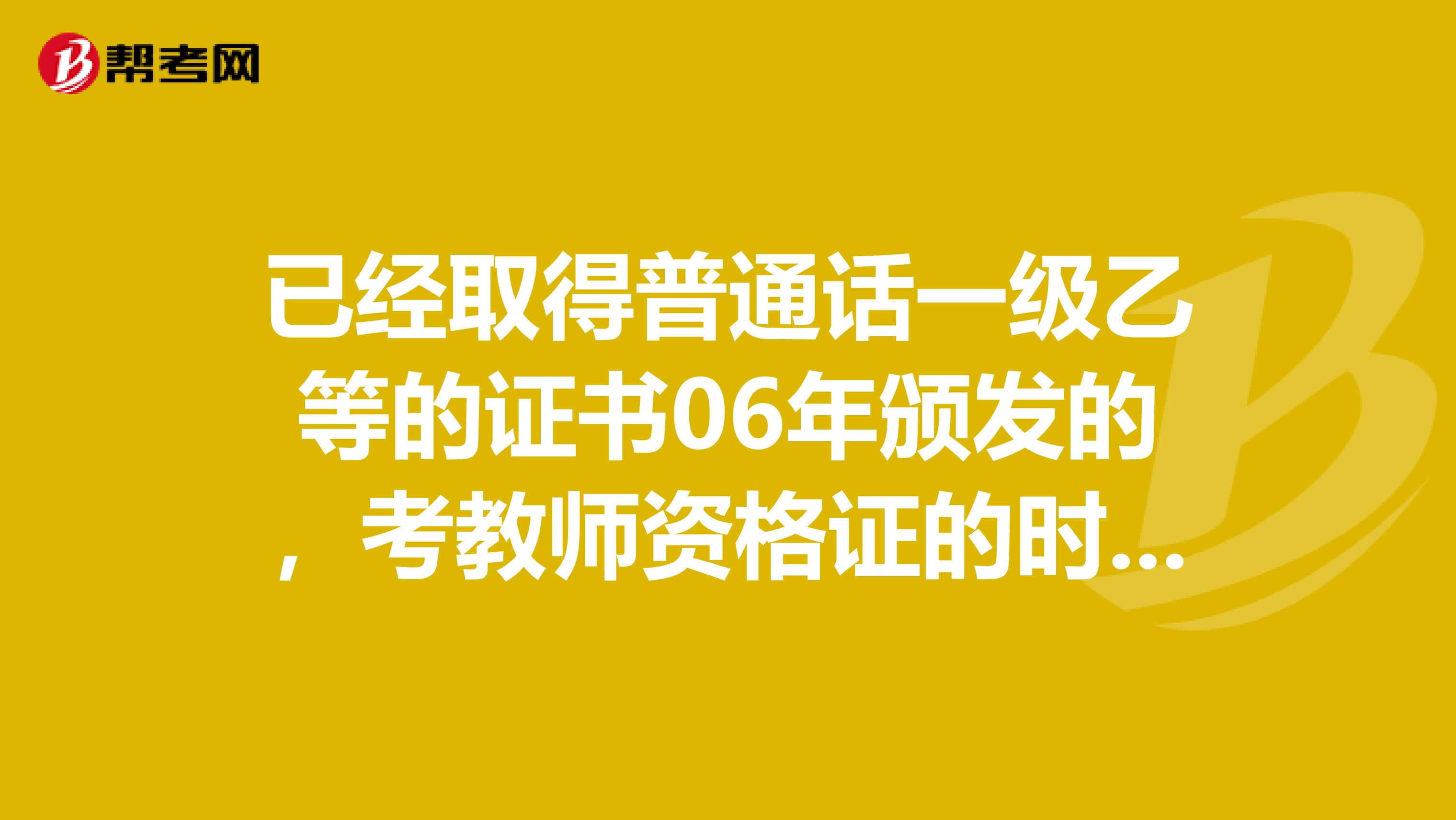 已经取得普通话一级乙等的证书06年颁发的,考教师资格证的时候还要再考一次普通话吗