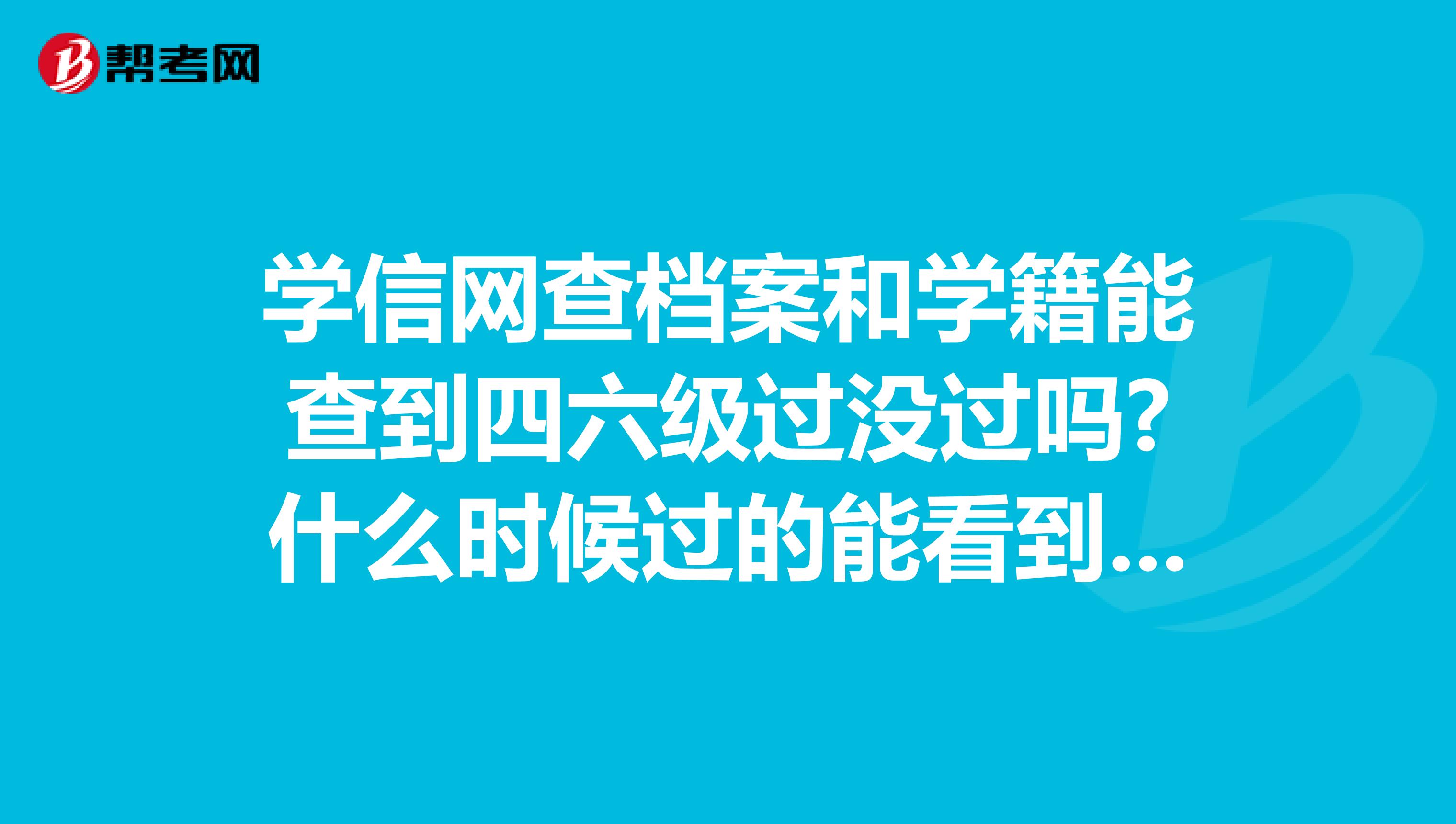 学信网查档案和学籍能查到四六级过没过吗?什么时候过的能看到吗?本人还没毕业，所以看不到这些