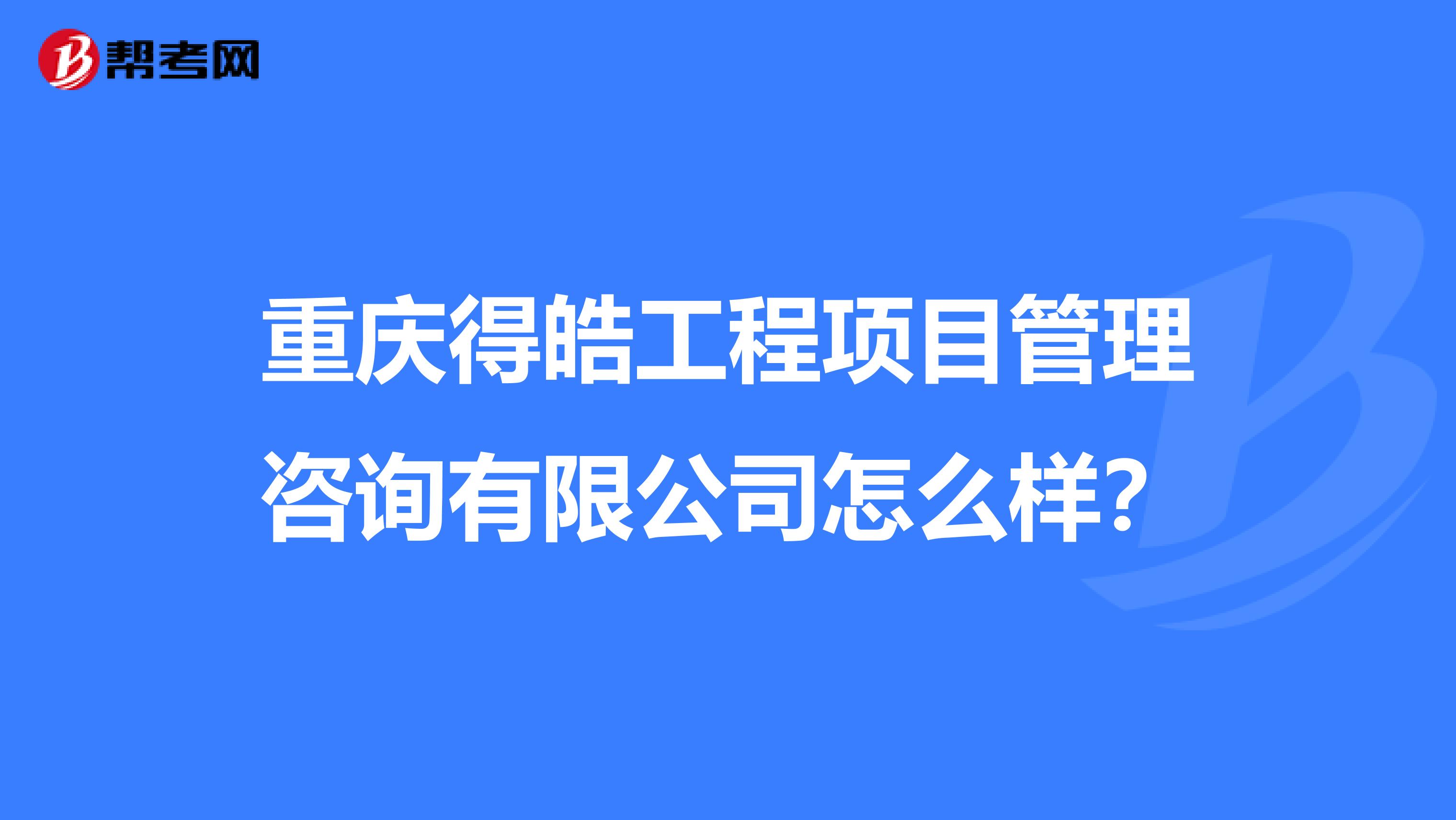 重庆得皓工程项目管理咨询有限公司怎么样?